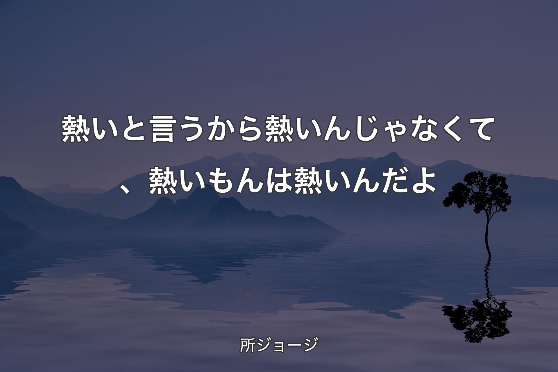 熱いと言うから熱いんじゃなくて、熱いもんは熱いんだよ - 所ジョージ