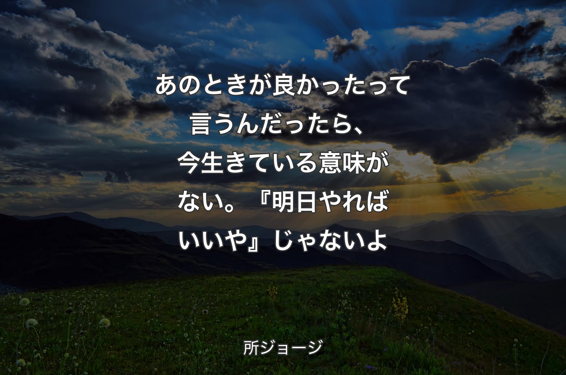 あのときが良かったって言うんだったら、今生きている意味がない。『明日やればいいや』じゃないよ - 所ジョージ