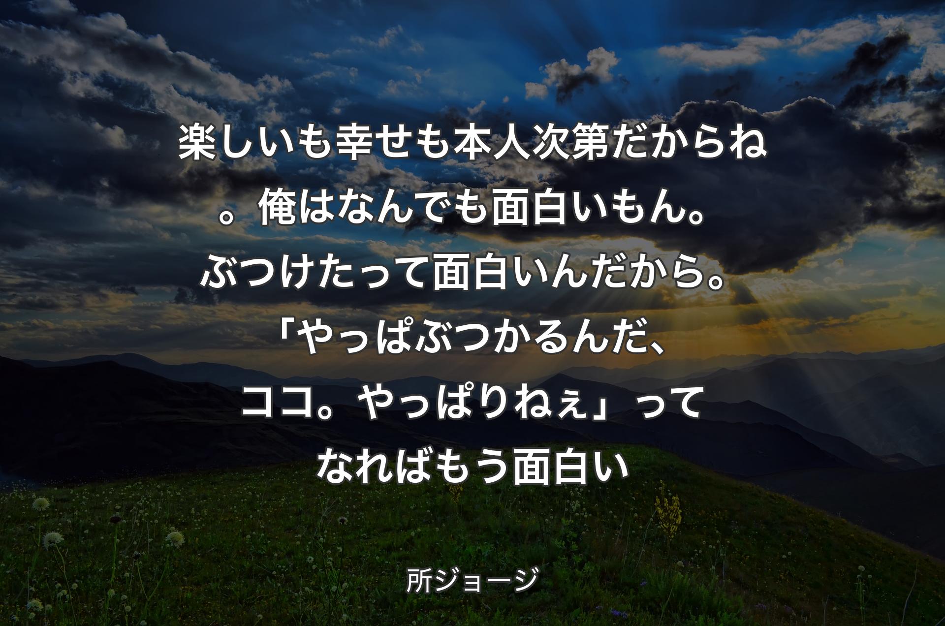 楽しいも幸せも本人次第だからね。俺はなんでも面白いもん。ぶつけたって面白いんだから。「やっぱぶつかるんだ、ココ。やっぱりねぇ」ってなればもう面白い - 所ジョージ