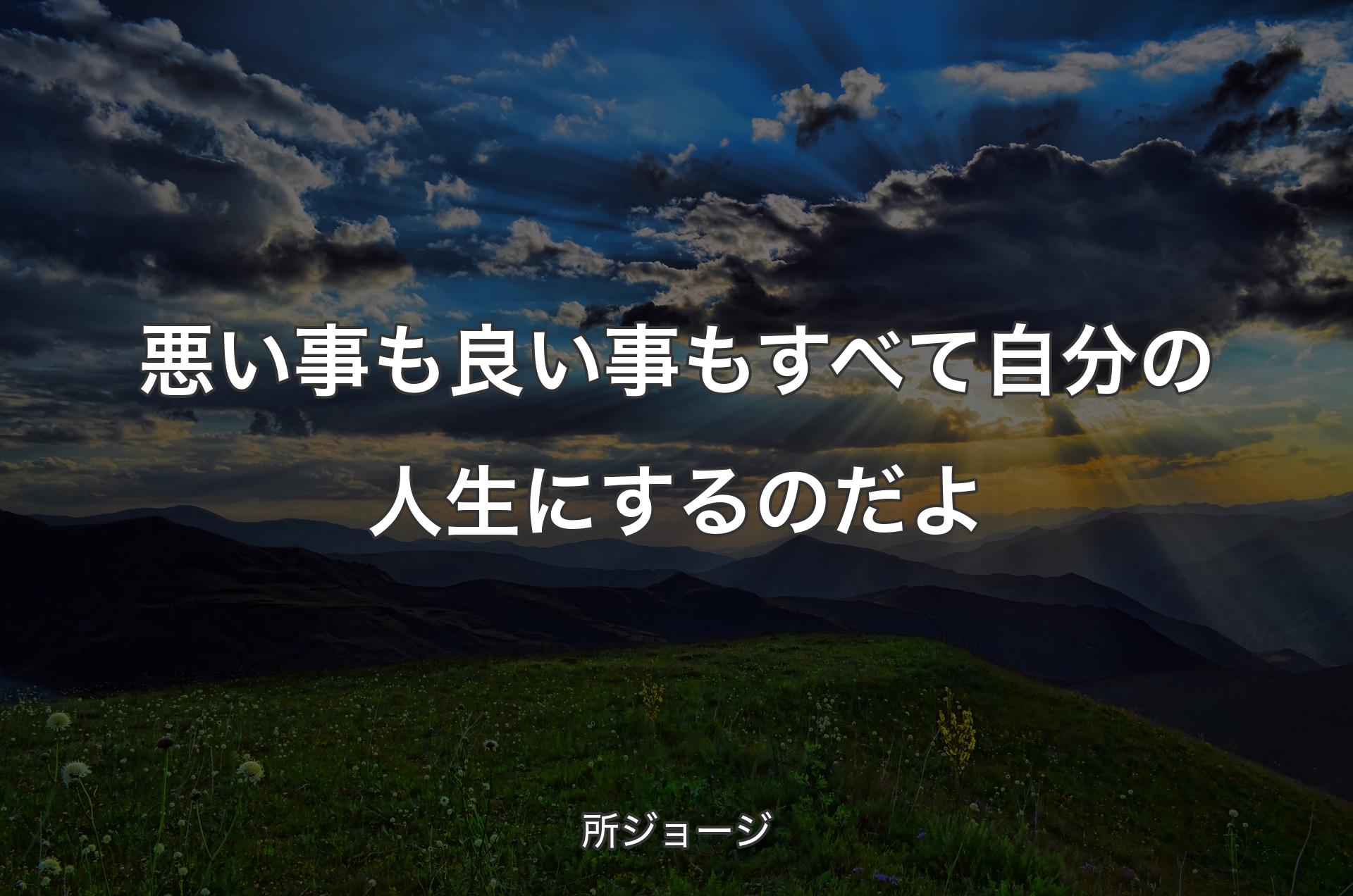 悪い事も良い事もすべて自分の人生にするのだよ - 所ジョージ