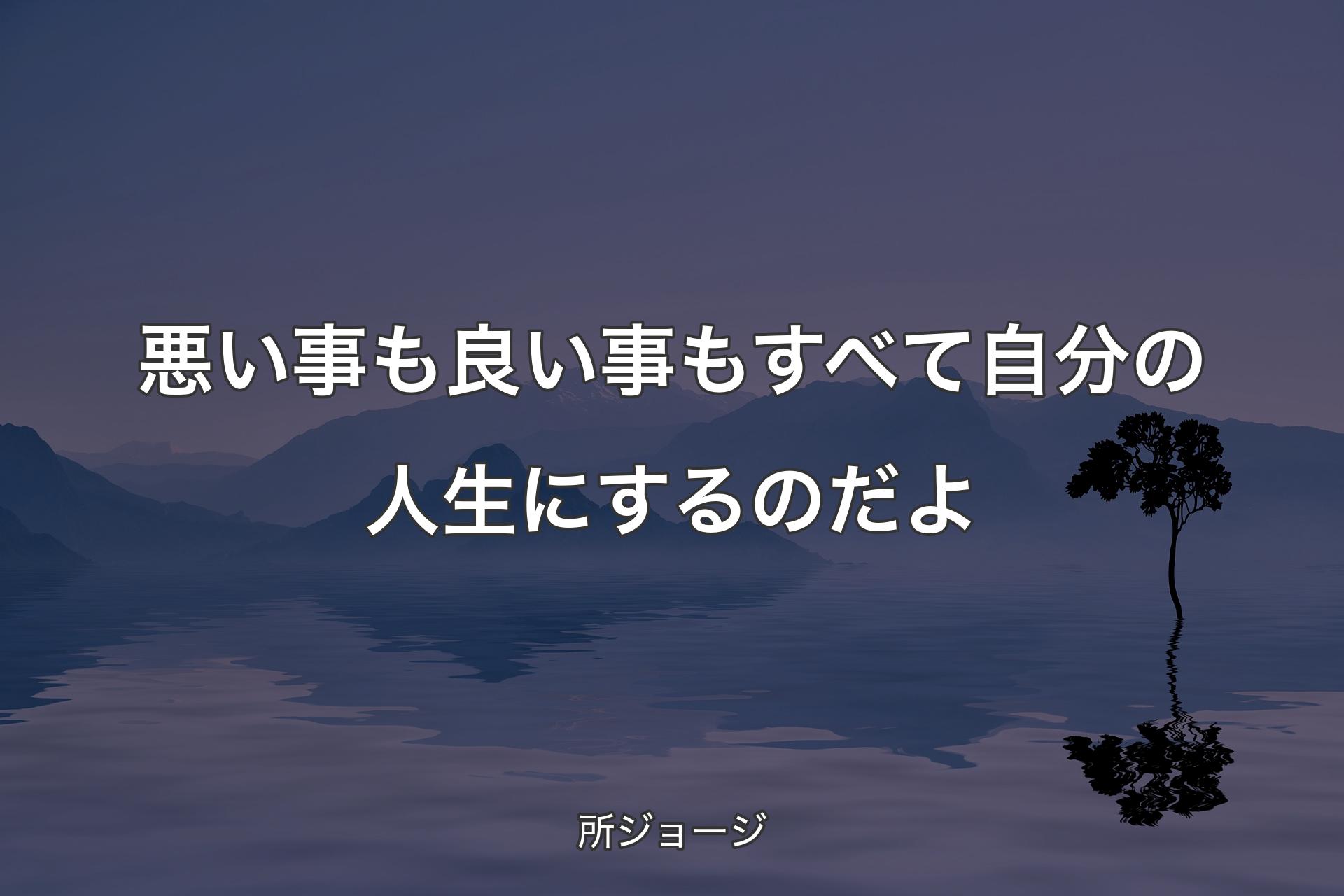 悪い事も良い事もすべて自分の人生にするのだよ - 所ジョージ