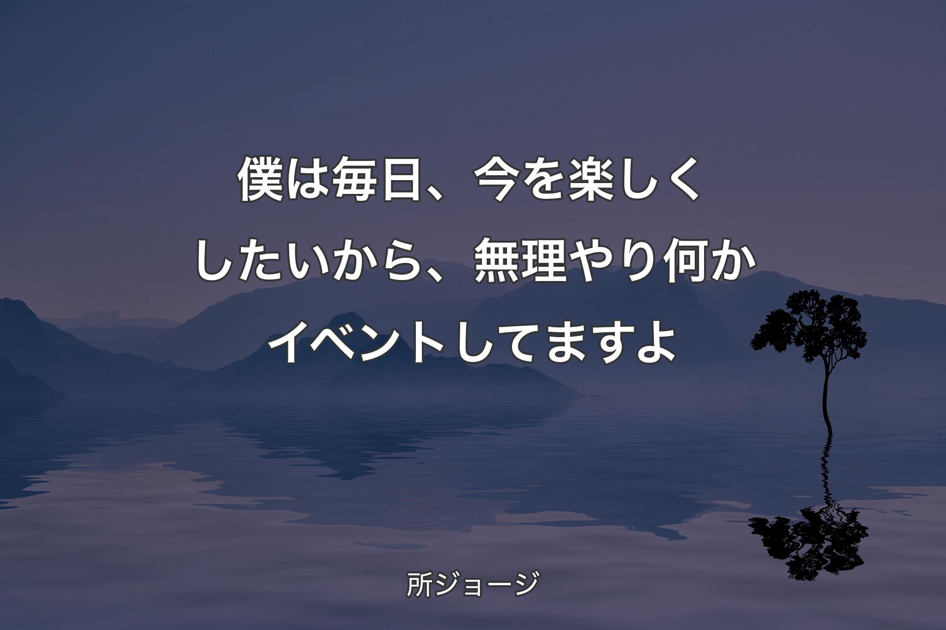 【背景4】僕は毎日、今を楽しくしたいから、無理やり何かイベントしてますよ - 所ジョージ