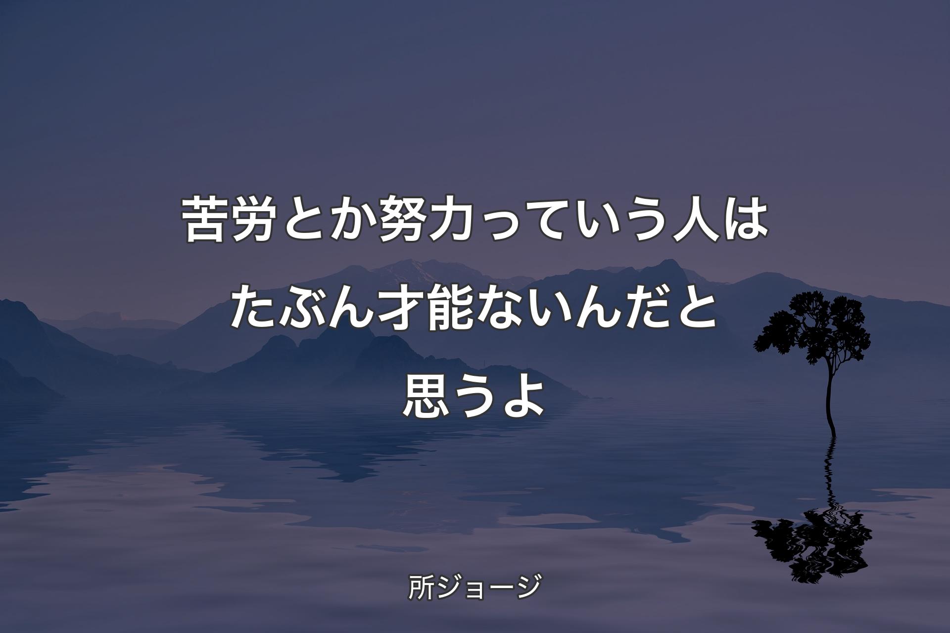 苦労とか努力っていう人はたぶん才能ないんだと思うよ - 所ジョージ