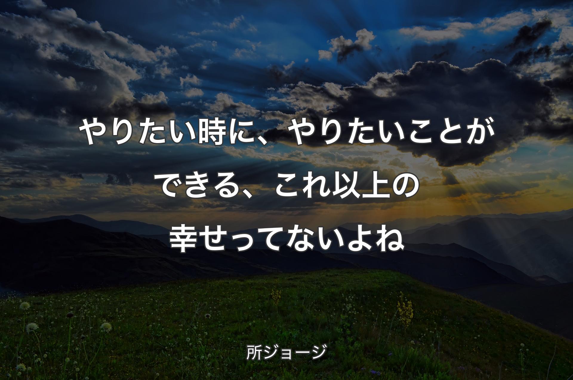 やりたい時に、やりたいことができる、これ以上の幸せってないよね - 所ジョージ