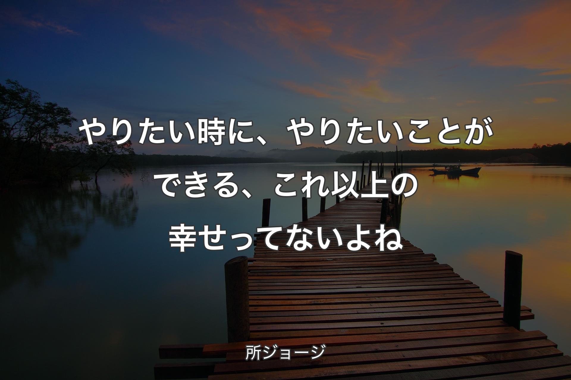 やりたい時に、やりたいことができる、これ以上の幸せってないよね - 所ジョージ