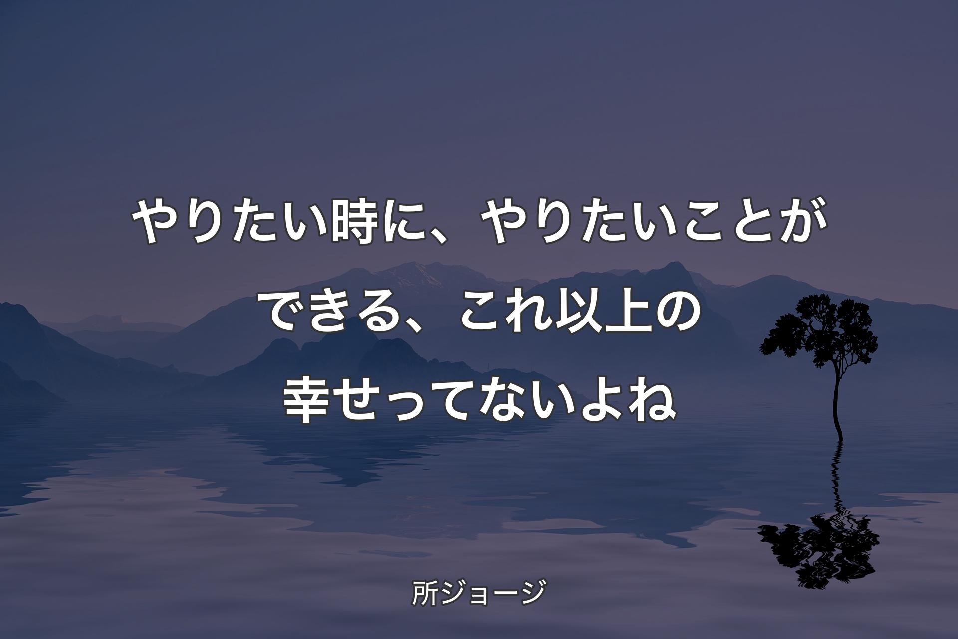 【背景4】やりたい時に、やりたいことができる、これ以上の幸せってないよね - 所ジョージ