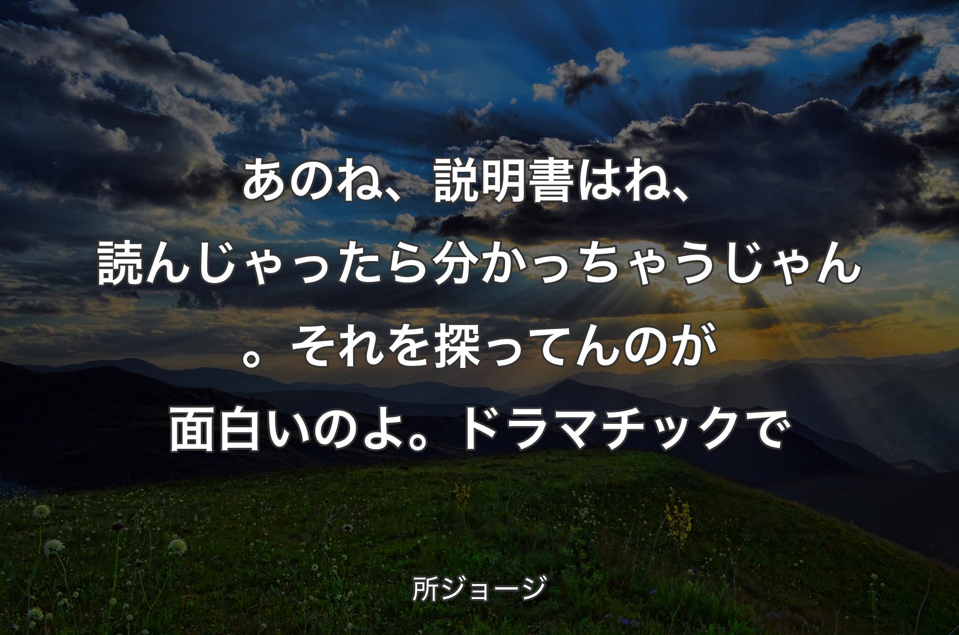 あのね、説明書はね、読んじゃったら分かっちゃうじゃん。それを探ってんのが面白いのよ。ドラマチックで - 所ジョージ