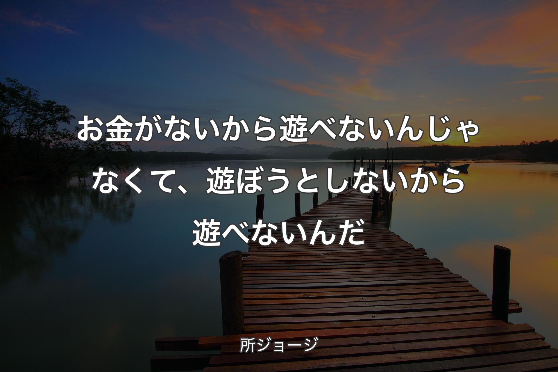 【背景3】お金がないから遊べないんじゃなくて、遊ぼうとしないから遊べないんだ - 所ジョージ