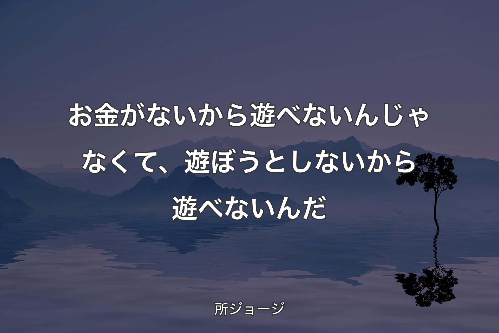 【背景4】お金がないから遊べないんじゃなくて、遊ぼうとしないから遊べないんだ - 所ジョージ