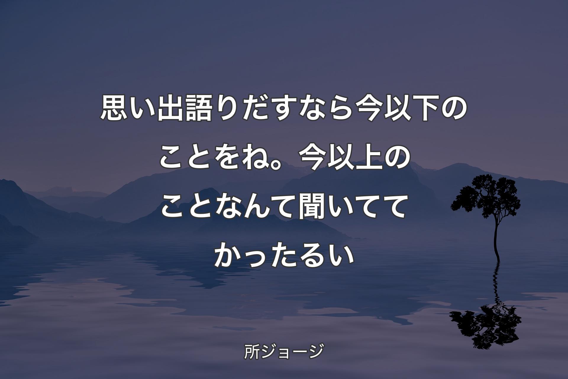 【背景4】思い出語りだすなら今以下のことをね。今以上のことなんて聞いててかったるい - 所ジョージ