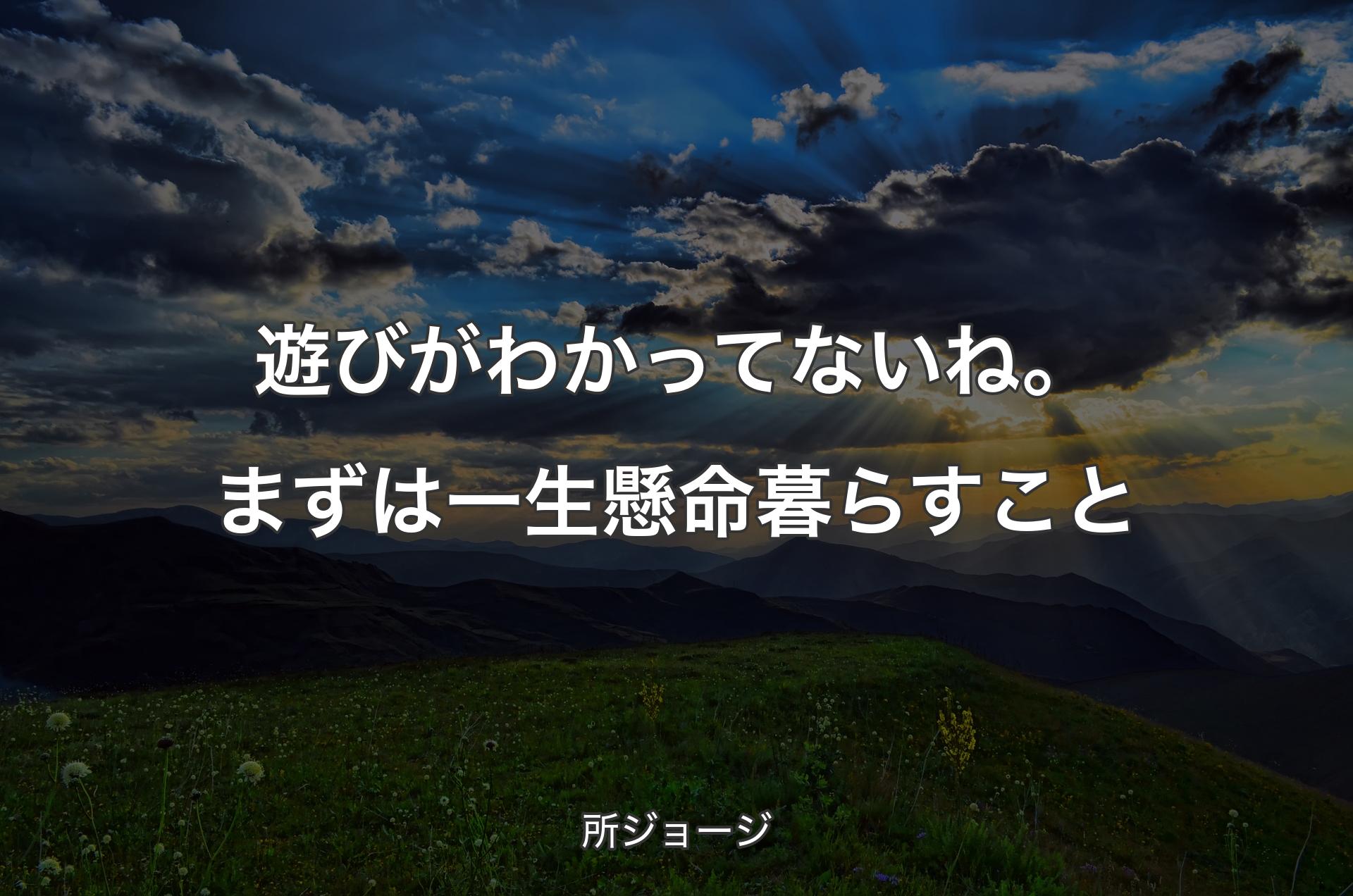 遊びがわかってないね。まずは一生懸命暮らすこと - 所ジョージ