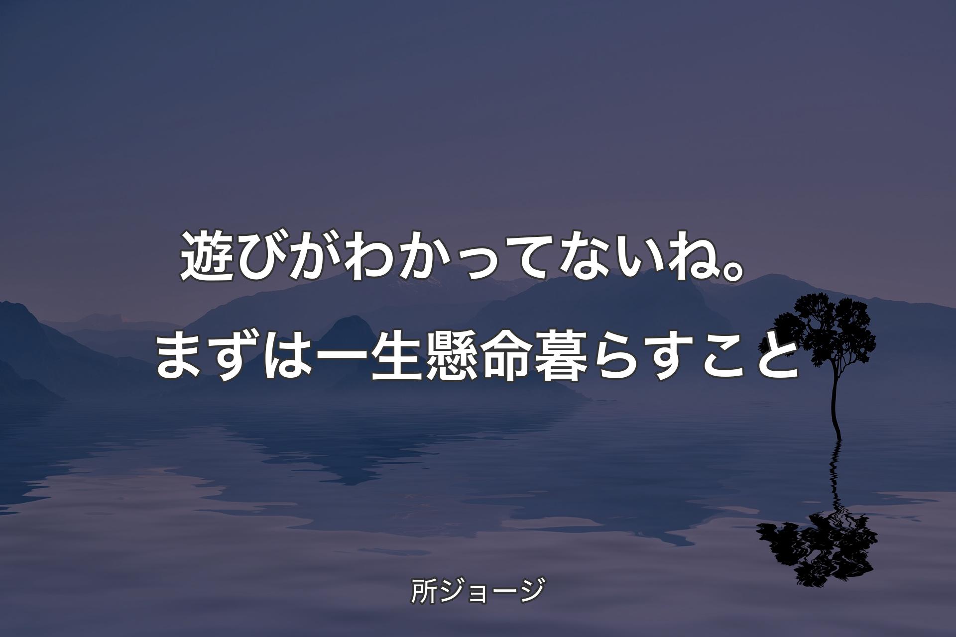 【背景4】遊びがわかってないね。まずは一生懸命暮らすこと - 所ジョージ