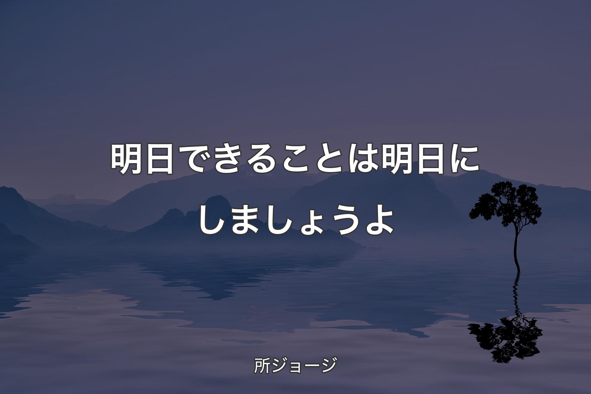 明日できることは明日にしましょうよ - 所ジョージ