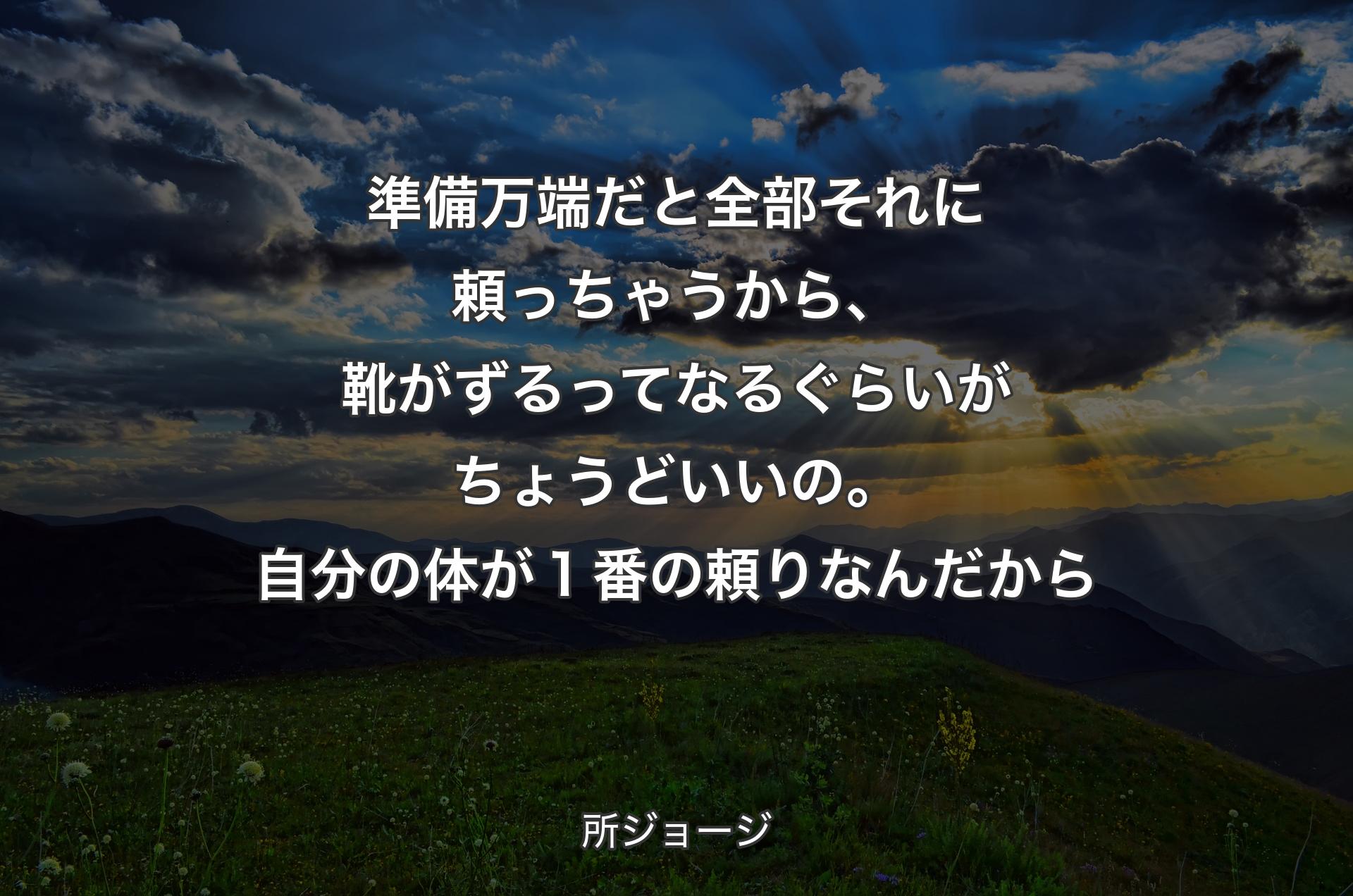 準備万端だと全部それに頼っちゃうから、靴がずるってなるぐらいがちょうどいいの。自分の体が１番の頼りなんだから - 所ジョージ