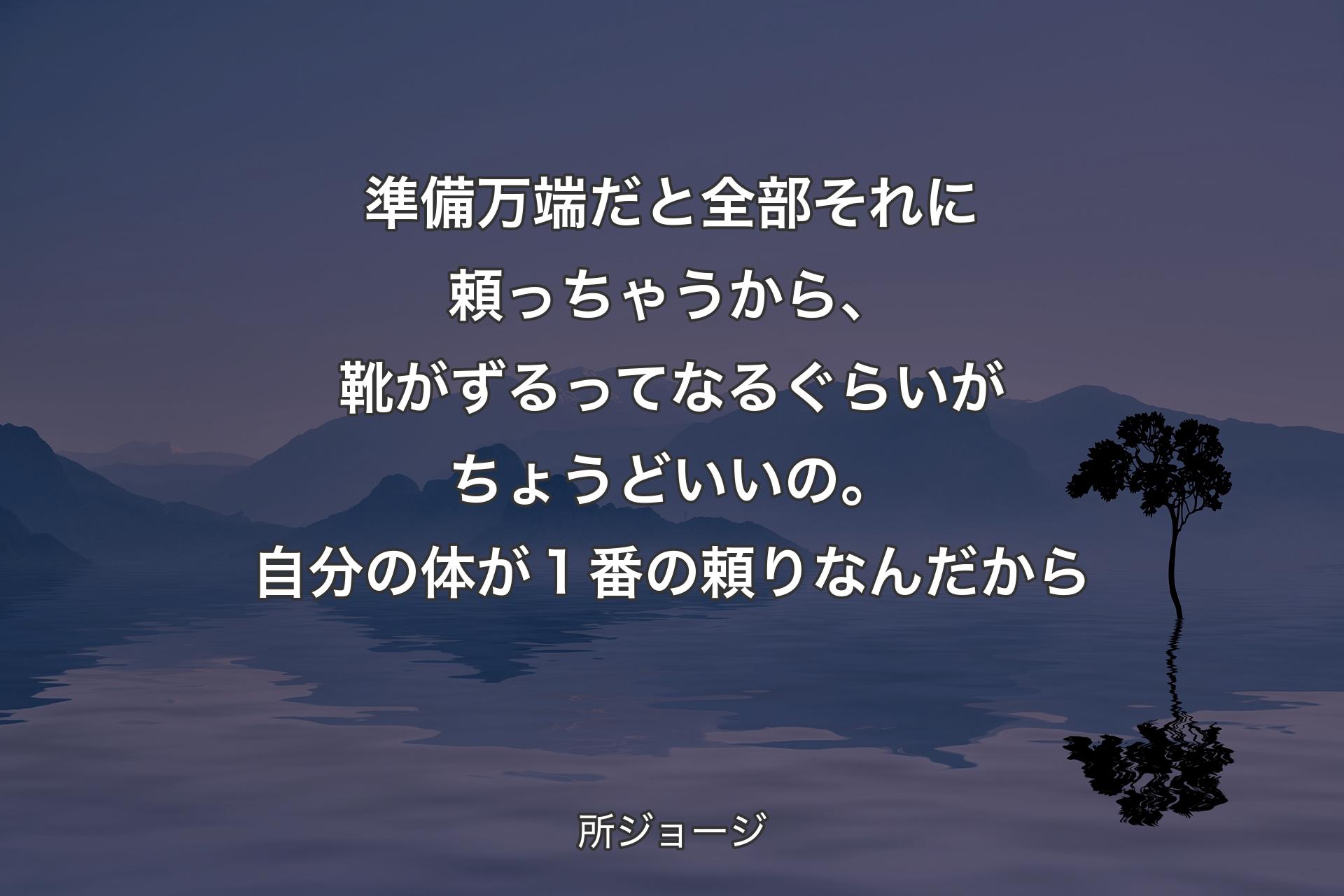 【背景4】準備万端だと全部それに頼っちゃうから、靴がずるってなるぐらいがちょうどいいの。自分の体が１番の頼りなんだから - 所ジョージ