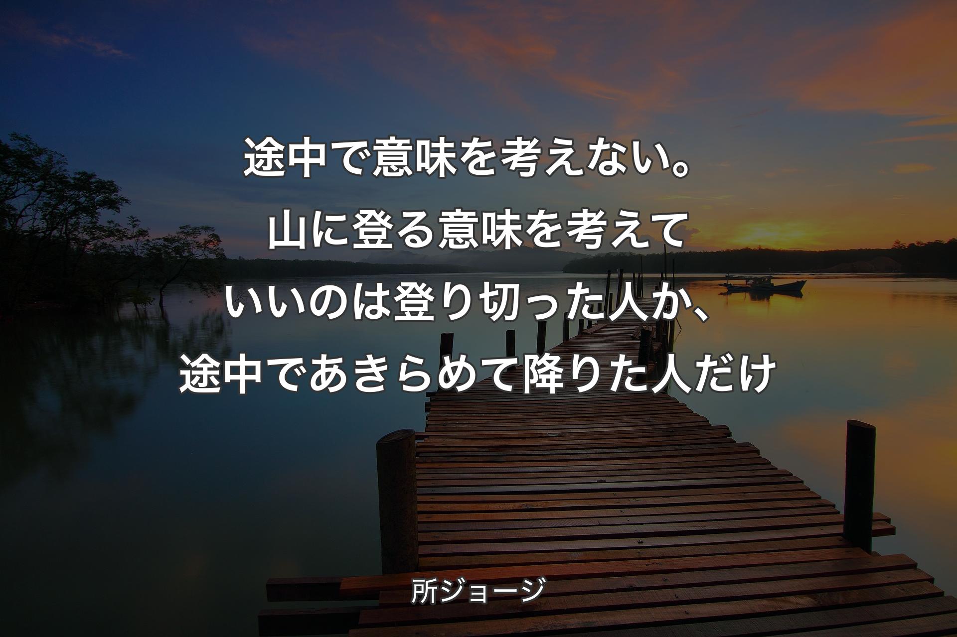 途中で意味を考えない。山に登る­意味を考えていいのは登り切っ­た人か、途中であきらめて降りた­人だけ - 所ジョージ