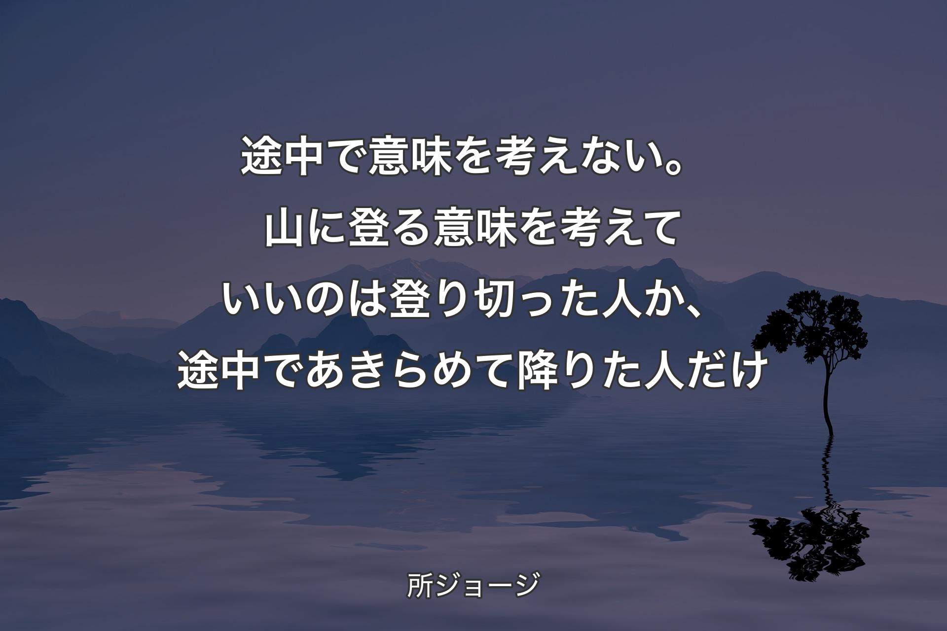 途中で意味を考えない。山に登る­意味を考えていいのは登り切っ­た人か、途中であきらめて降りた­人だけ - 所ジョージ