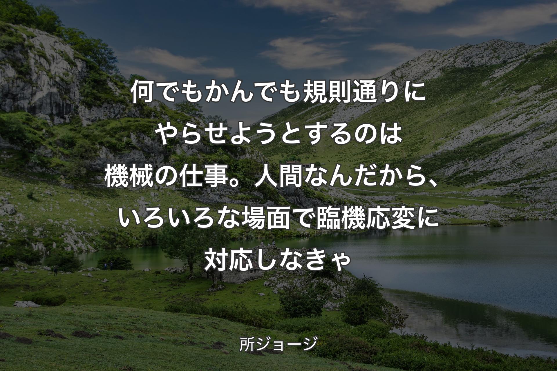 【背景1】何でもかんでも規則通りにやらせようとするのは機械の仕事。人間なんだから、いろいろな場面で臨機応変に対応しなきゃ - 所ジョージ