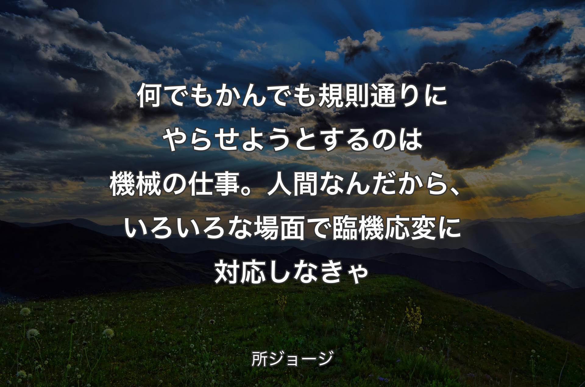 何でもかんでも規則通りにやらせようとするのは機械の仕事。人間なんだから、いろいろな場面で臨機応変に対応しなきゃ - 所ジョージ