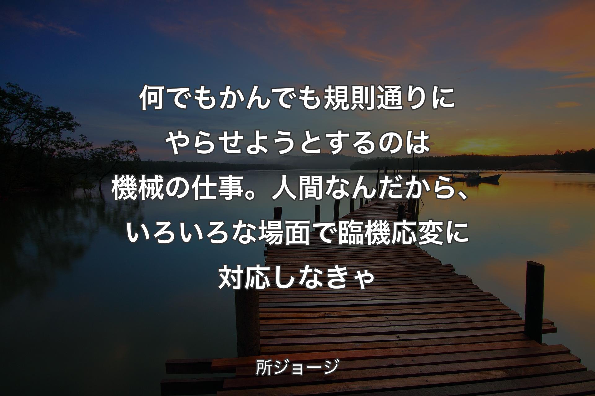 【背景3】何でもかんでも規則通りにやらせようとするのは機械の仕事。人間なんだから、いろいろな場面で臨機応変に対応しなきゃ - 所ジョージ