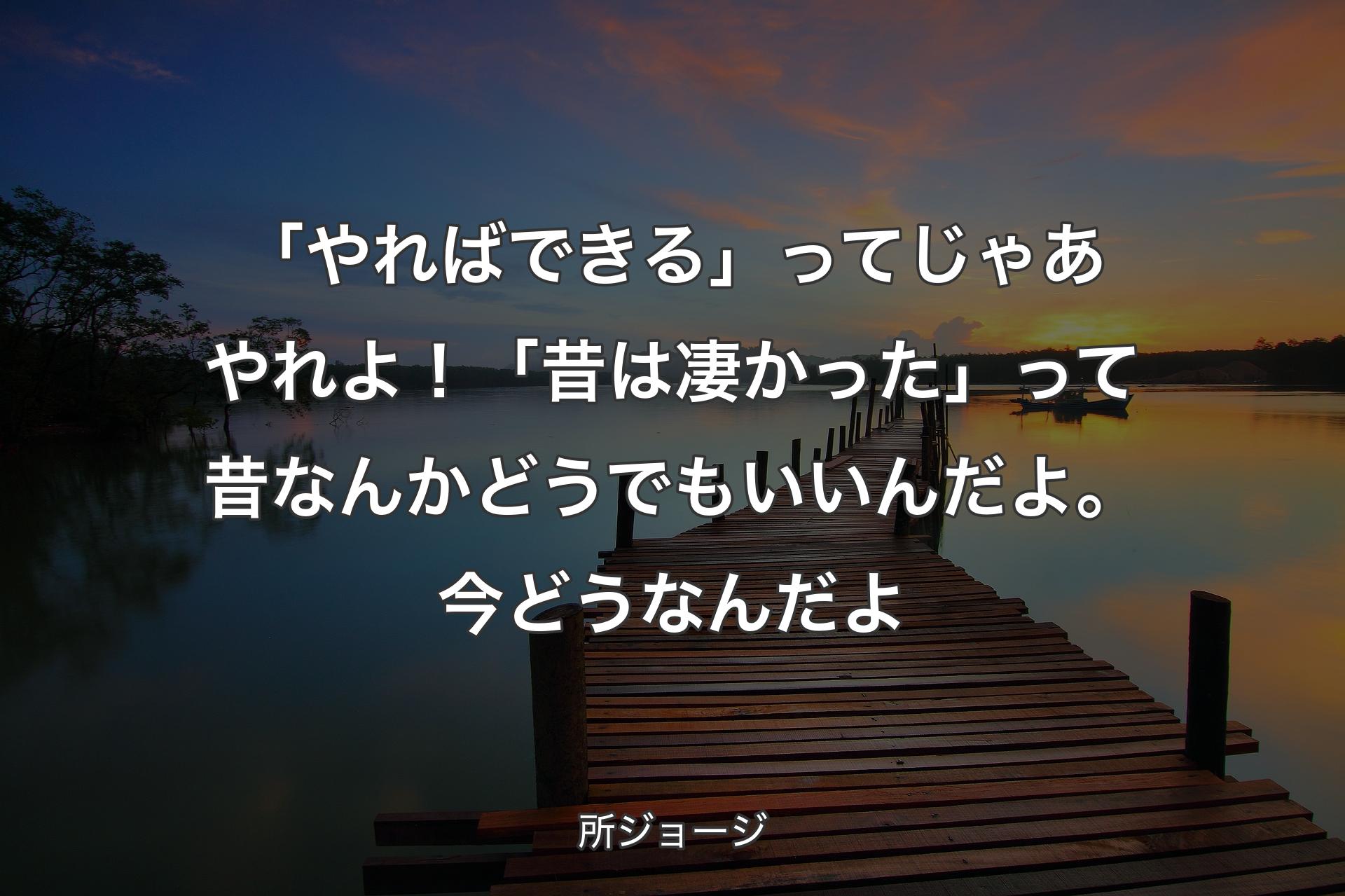 「やればできる」ってじゃあやれよ！「昔は凄かった」って昔なんかどうでもいいんだよ。今どうなんだよ - 所ジョージ