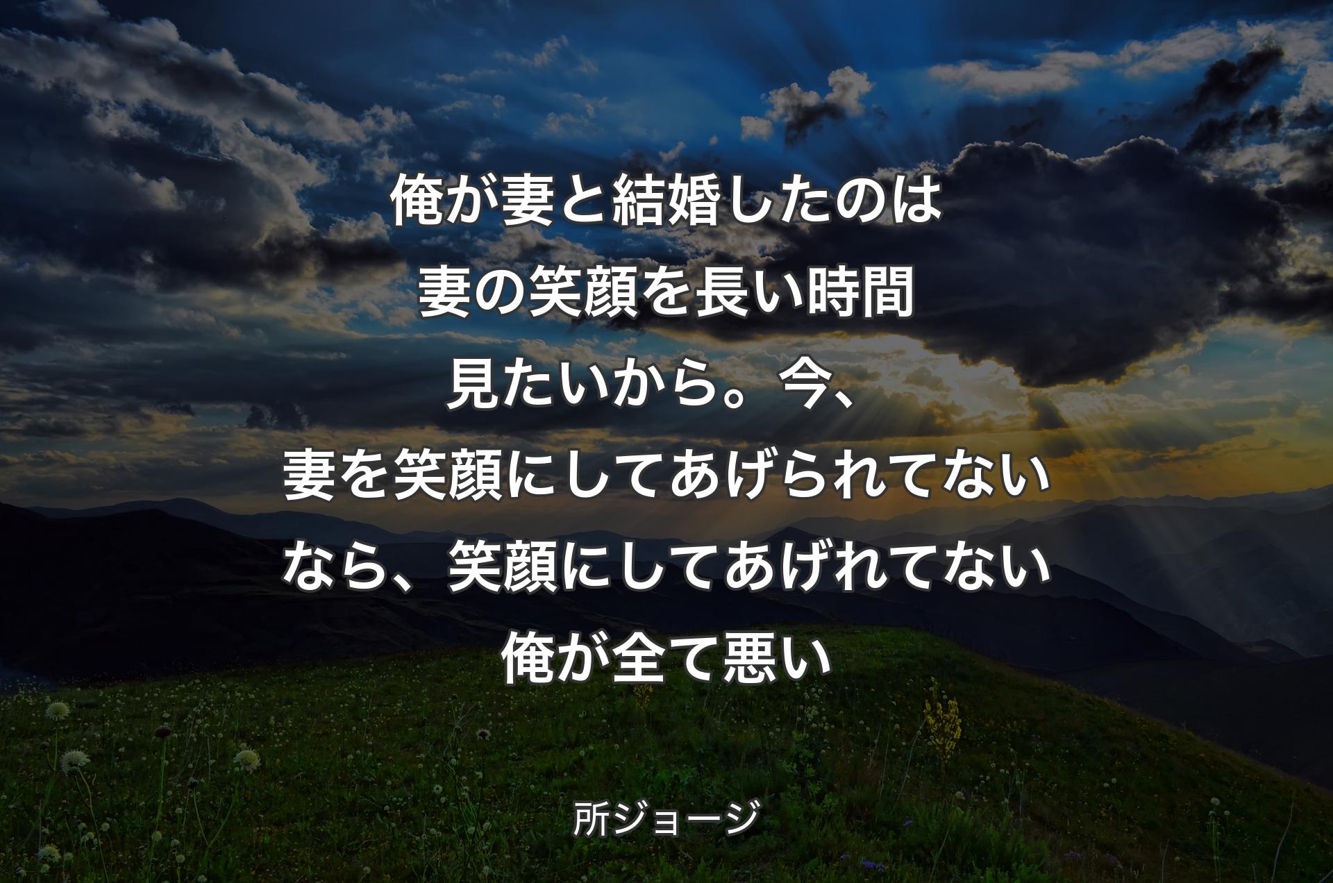 俺が妻と結婚したのは妻の笑顔を長い時間見たいから。今、妻を笑顔にしてあげられてないなら、笑顔にしてあげれてない俺が全て悪い - 所ジョージ