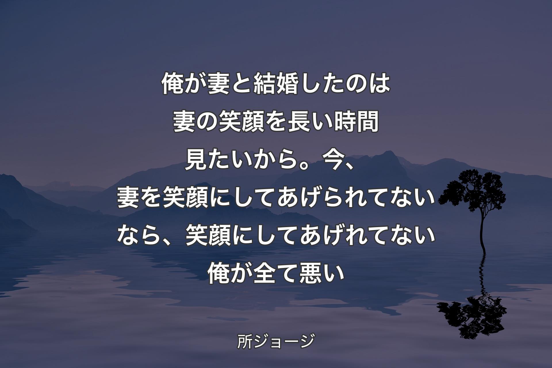 【背景4】俺が妻と結婚したのは妻の笑顔を長い時間見たいから。今、妻を笑顔にしてあげられてないなら、笑顔にしてあげれてない俺が全て悪い - 所ジョージ