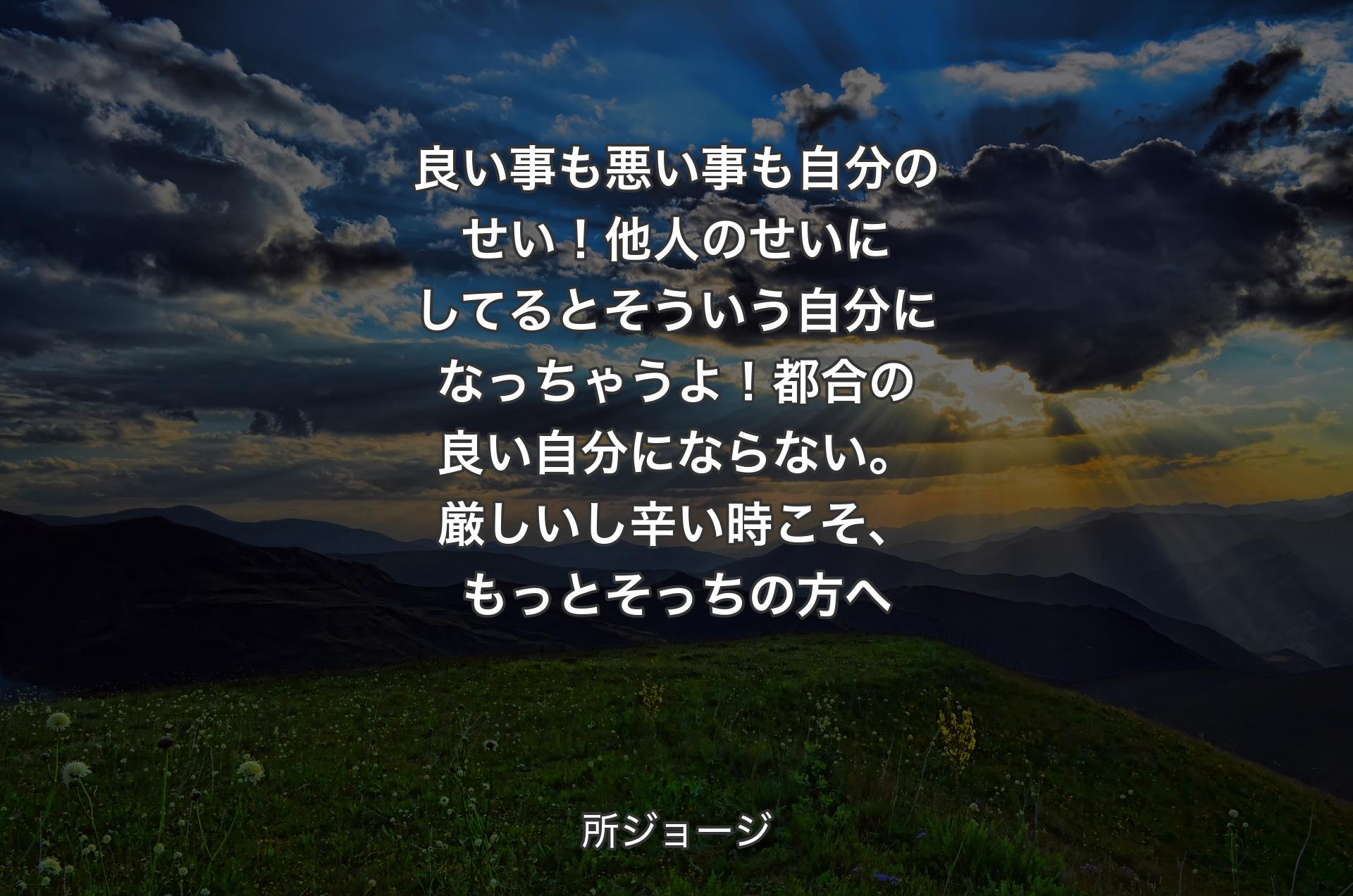 良い事も悪い事も自分のせい！ 他人のせいにしてるとそういう自分になっちゃうよ！ 都合の良い自分にならない。厳しいし辛い時こそ、もっとそっちの方へ - 所ジョージ