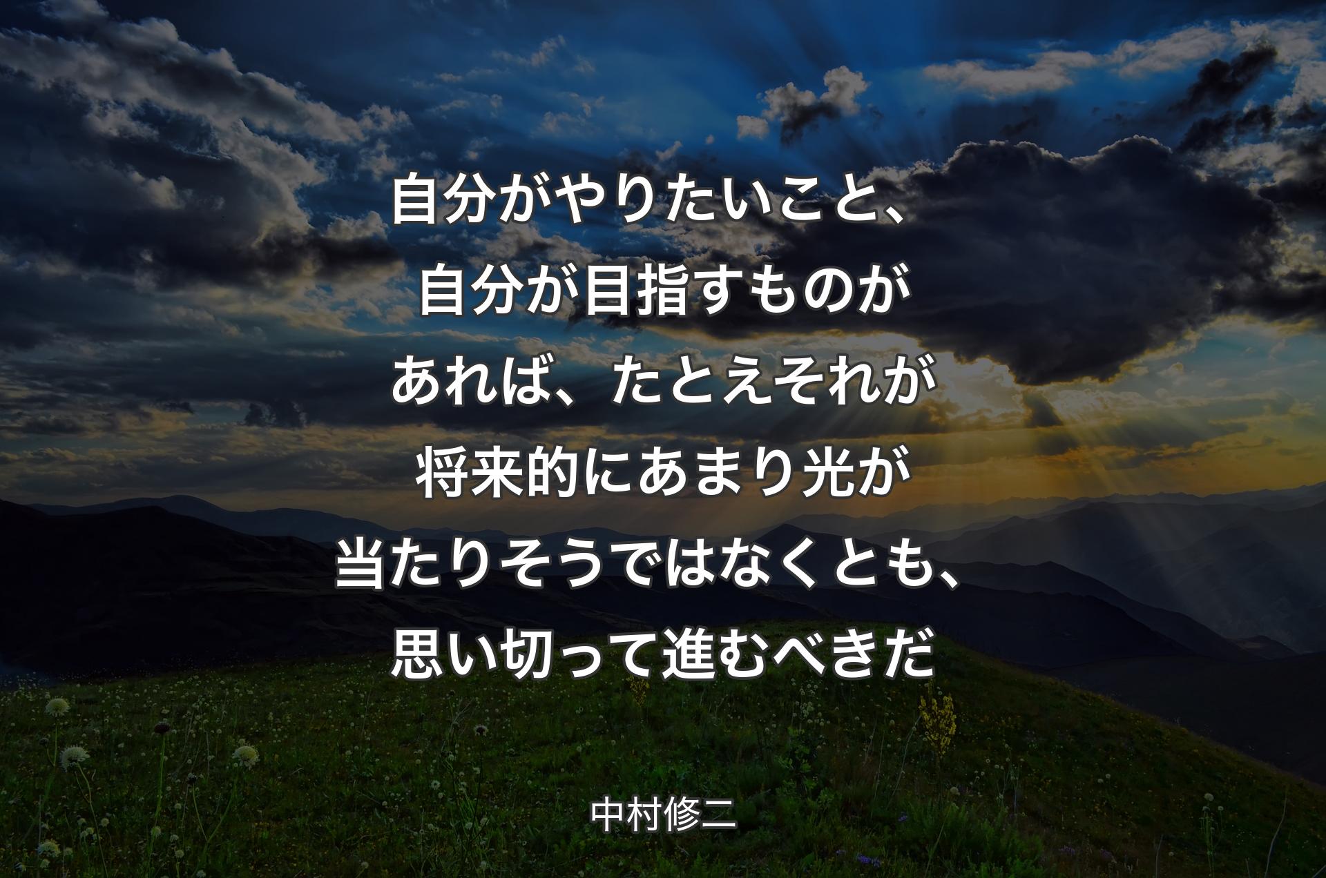 自分がやりたいこと、自分が目指すものがあれば、たとえそれが将来的にあまり光が当たりそうではなくとも、思い切って進むべきだ - 中村修二