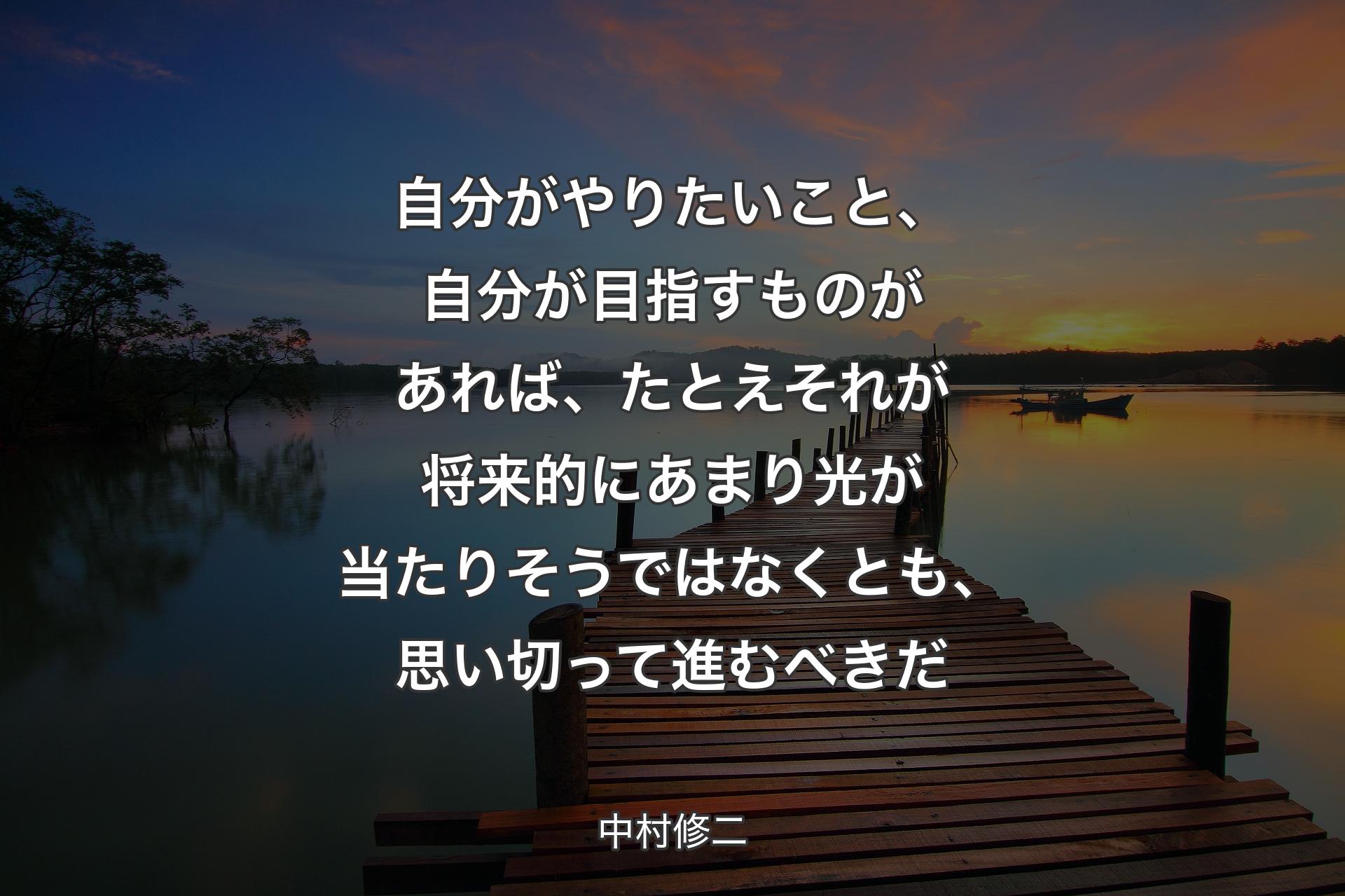 自分がやりたいこと、自分��が目指すものがあれば、たとえそれが将来的にあまり光が当たりそうではなくとも、思い切って進むべきだ - 中村修二