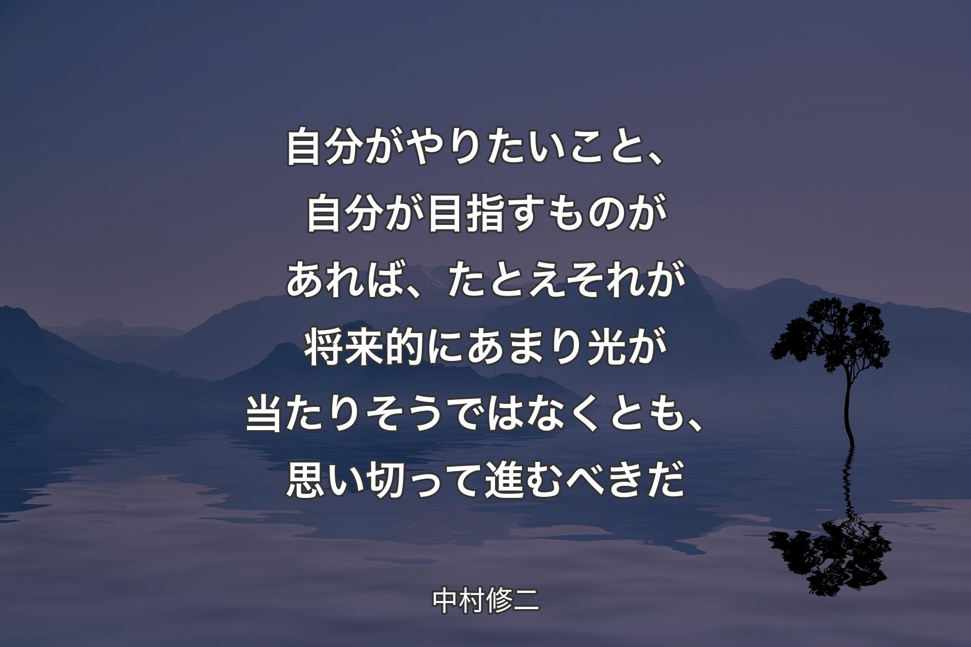 【背景4】自分がやりたいこと、自分が目指すものがあれば、たとえそれが将来的にあまり光が当たりそうではなくとも、思い切って進むべきだ - 中村修二