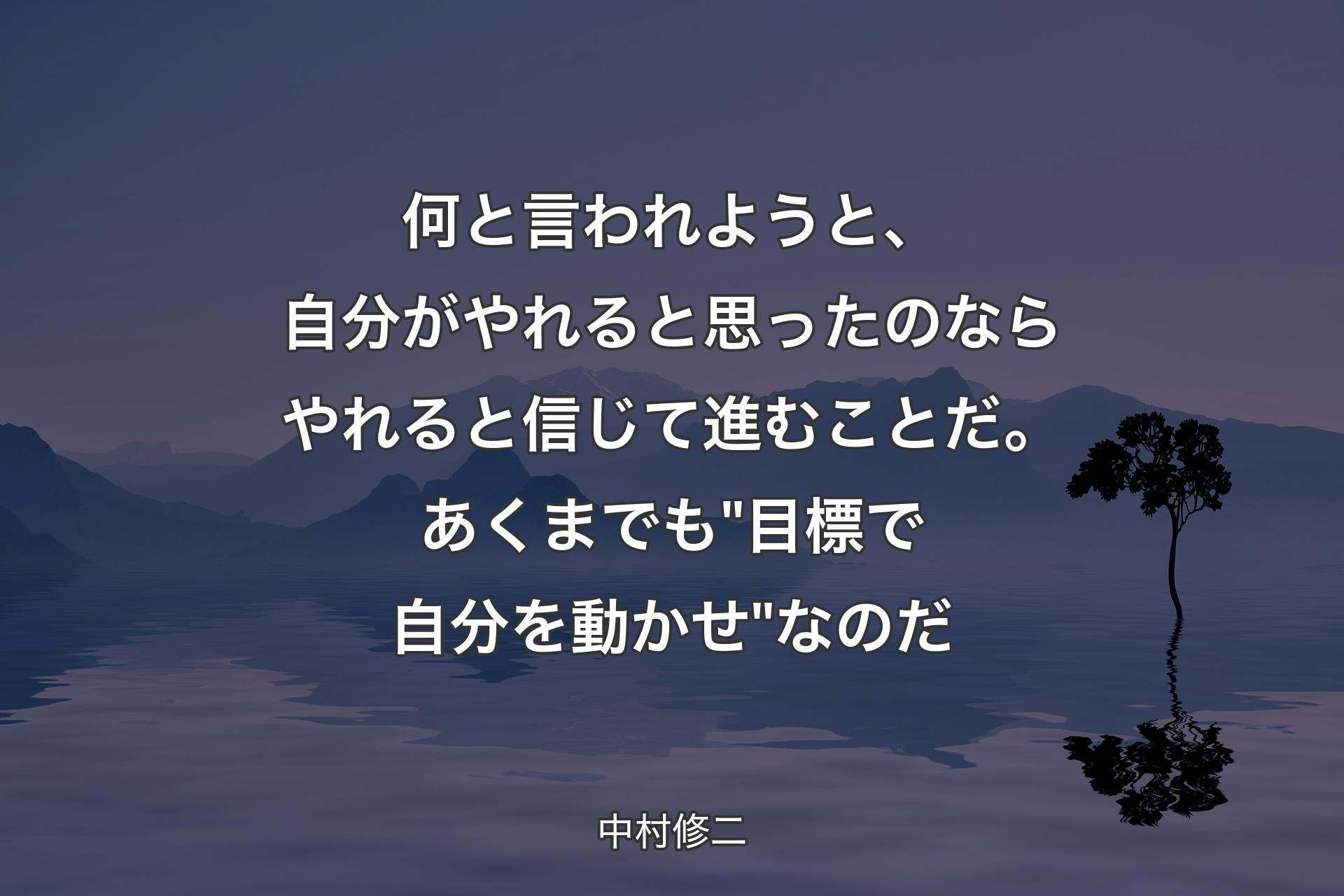 【背景4】何と言われようと、自分がやれると思ったのならやれると信じて進むことだ。あくまでも "目標で自分を動かせ" なのだ - 中村修二