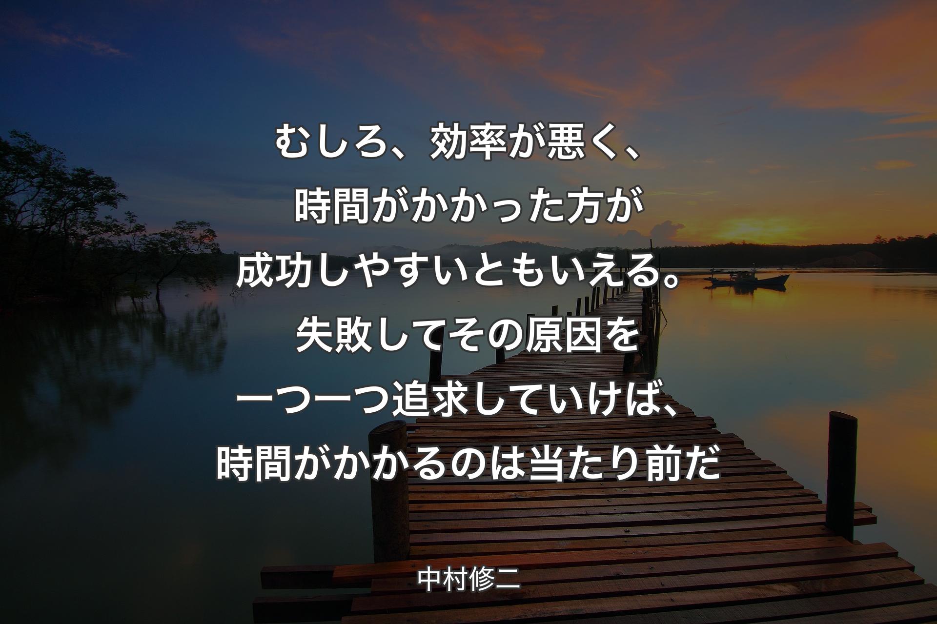 むしろ、効率が悪く、時間がかかった方が成功しやすいともいえる。失敗して その原因を一つ一つ追求していけば、時間がかかるのは当たり前だ - 中村修二