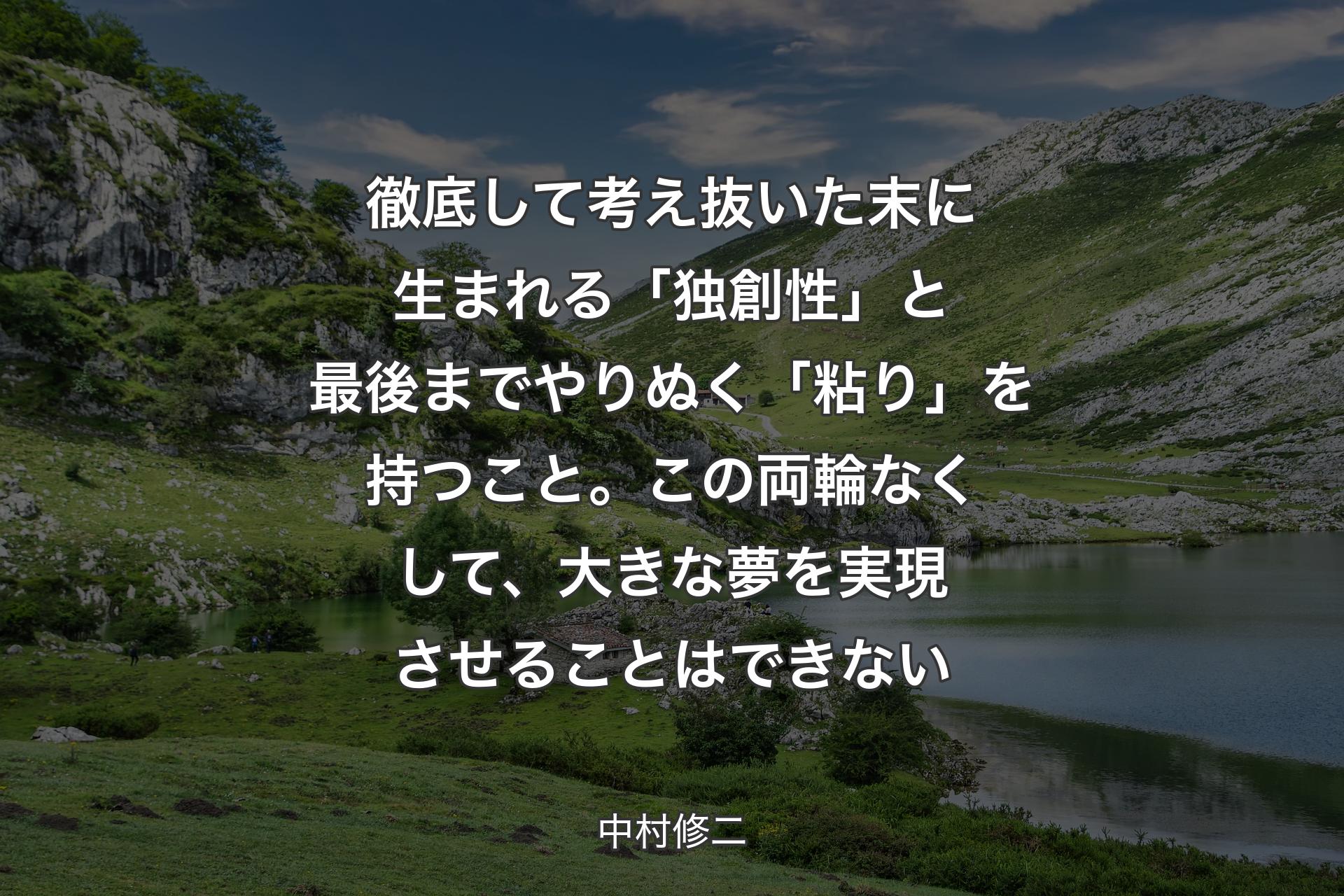 徹底して考え抜いた末に生まれる「独創性」と最後までやりぬく「粘り」を持つこと。この両輪なくして、大きな夢を実現させることはできない - 中村修二