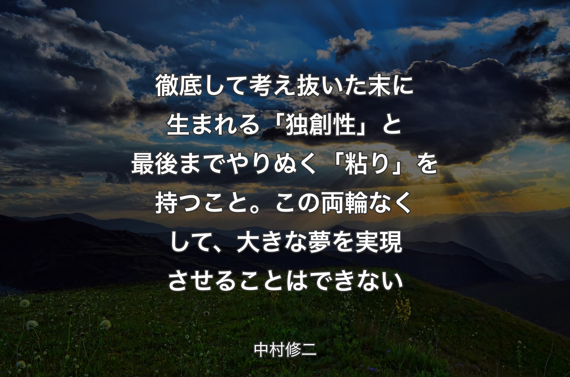 徹底して考え抜いた末に生まれる「独創性」と最後までやりぬく「粘り」を持つこと。この両輪なくして、大きな夢を実現させることはできない - 中村修二