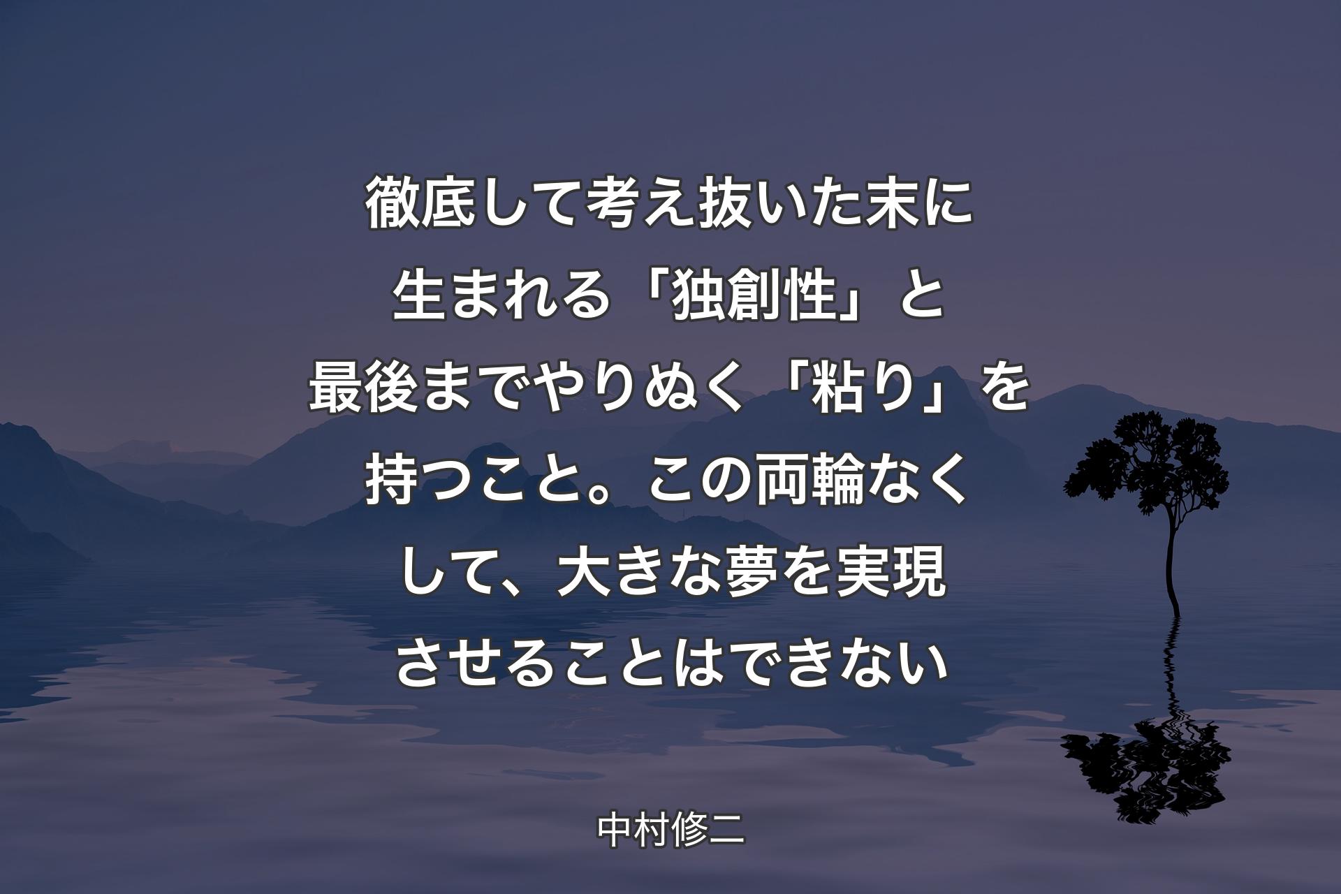 徹底して考え抜いた末に生まれる「独創性」と最後までやりぬく「粘り」を持つこと。この両輪なくして、大きな夢を実現させることはできない - 中村修二