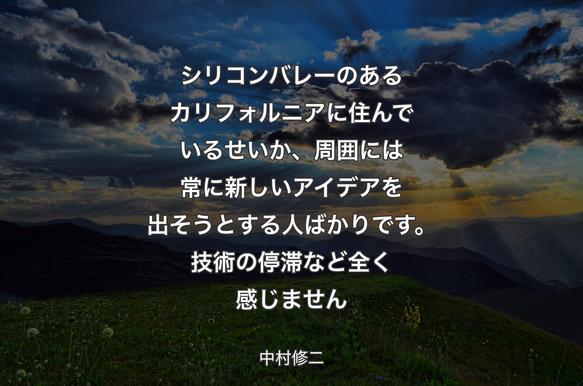 シリコンバレーのあるカリフォルニアに住んでいるせいか、周囲には常に新しいアイデアを出そうとする人ばかりです。技術の停滞など全く感じません - 中村修二