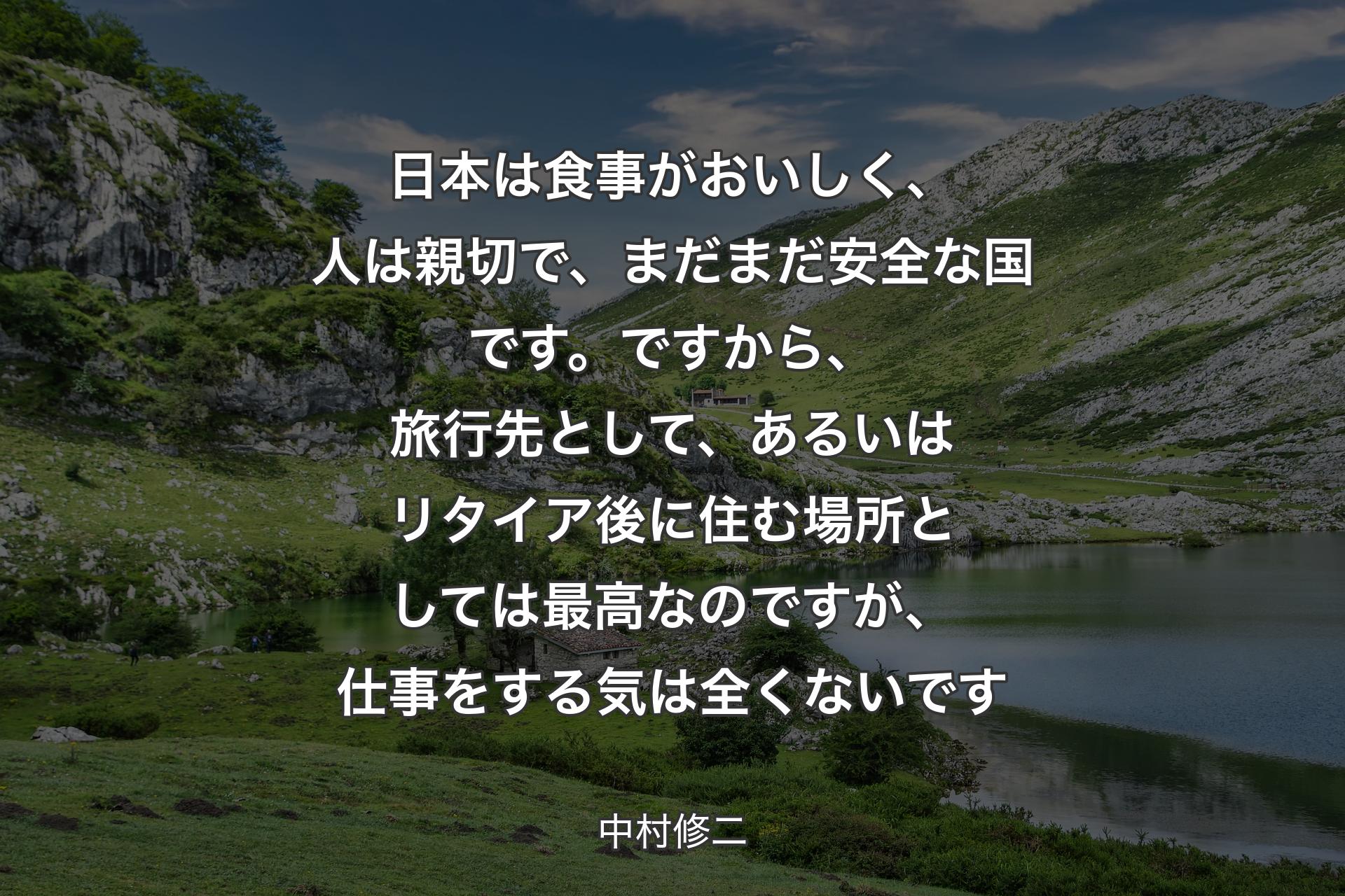 日本は食事がおいしく、人は親切で、まだまだ安全な国です。ですから、旅行先として、あるいはリタイア後に住む場所としては最高なのですが、仕事をする気は全くないです - 中村修二