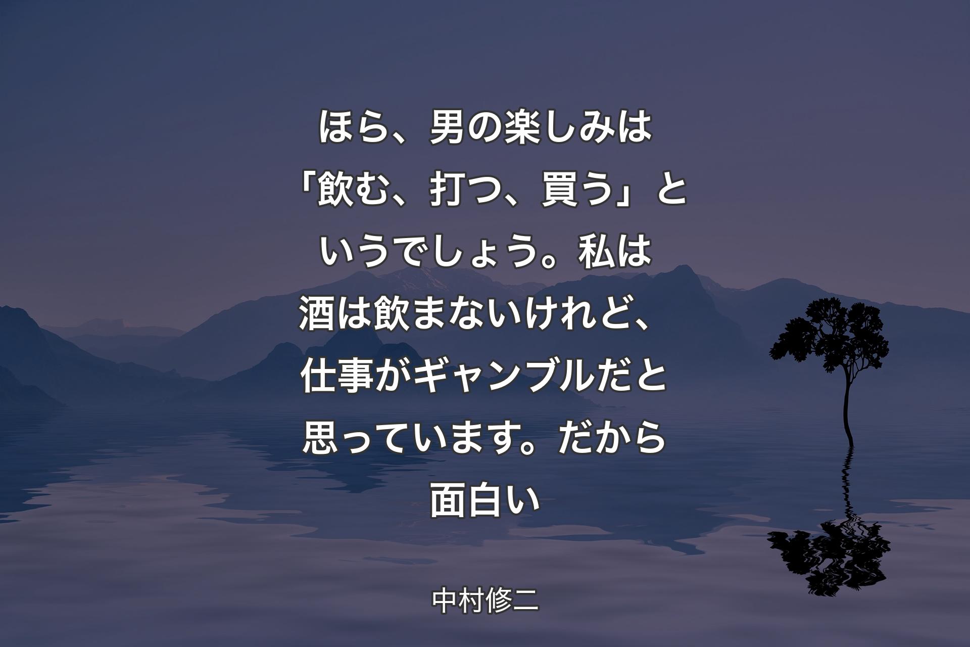 【背景4】ほら、男の楽しみは「飲む、打つ、買う」というでしょう。私は酒は飲まないけれど、仕事がギャンブルだと思っています。だから面白い - 中村修二