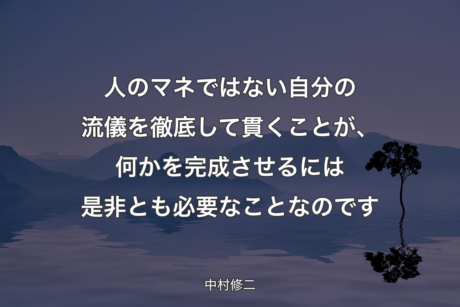 【背景4】人のマネではない自分の流儀を徹底して貫くことが、何かを完成させるには是非とも必要なことなのです - 中村修二