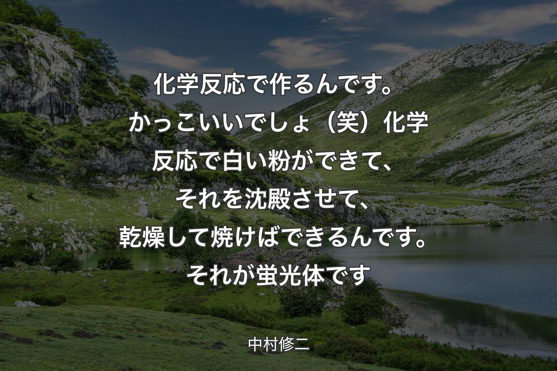 【背景1】化学反応で作るんです。かっこいいでしょ（笑）化学反応で白い粉ができて、それを沈殿させて、乾燥して焼けばできるんです。それが蛍光体です - 中村修二