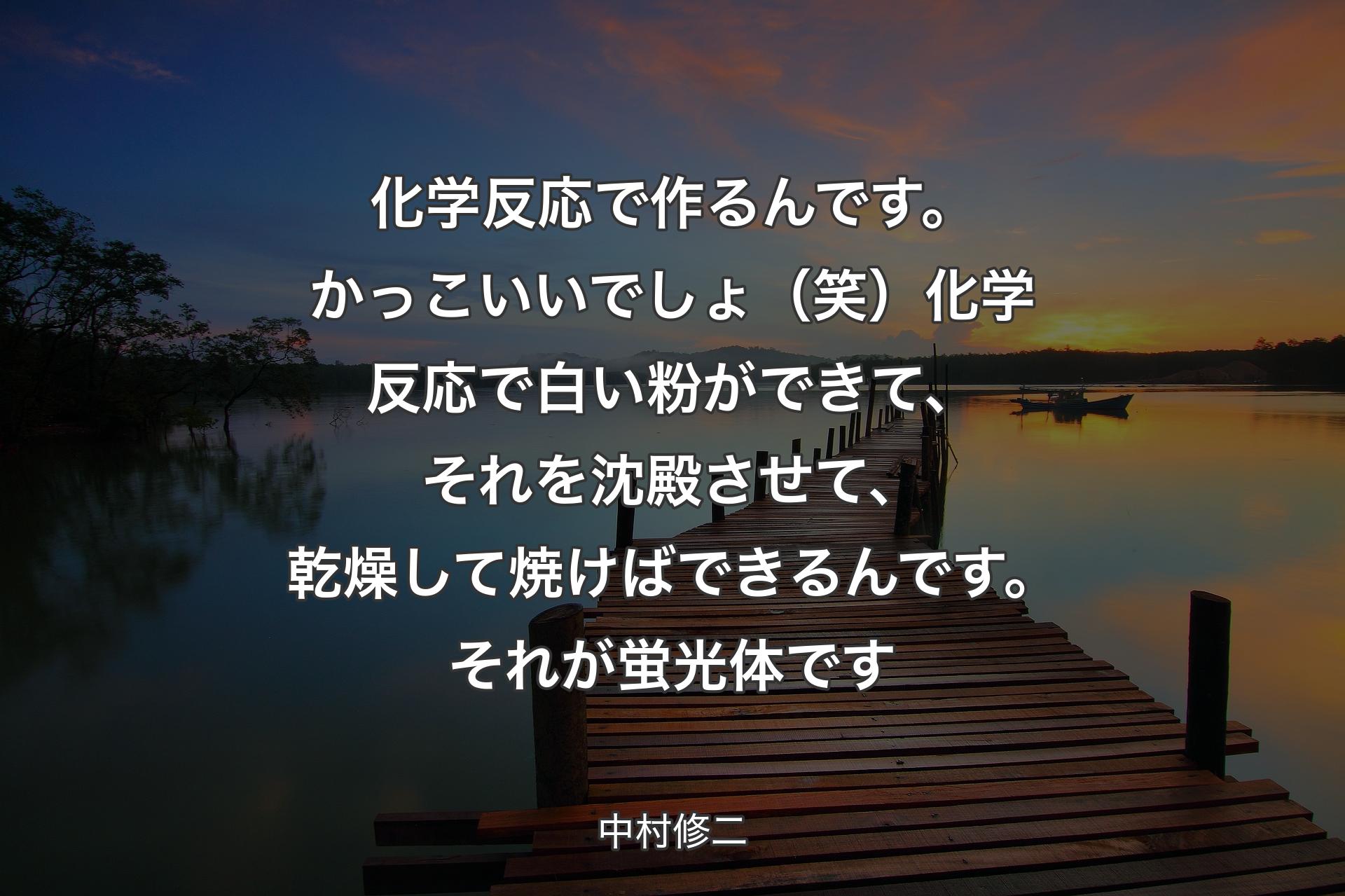 【背景3】化学反応で作るんです。かっこいいでしょ（笑）化学反応で白い粉ができて、それを沈殿させて、乾燥して焼けばできるんです。それが蛍光体です - 中村修二