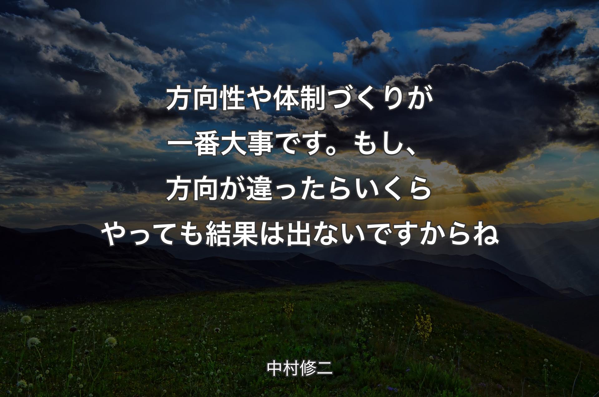 方向性や体制づくりが一番大事です。もし、方向が違ったらいくらやっても結果は出ないですからね - 中村修二