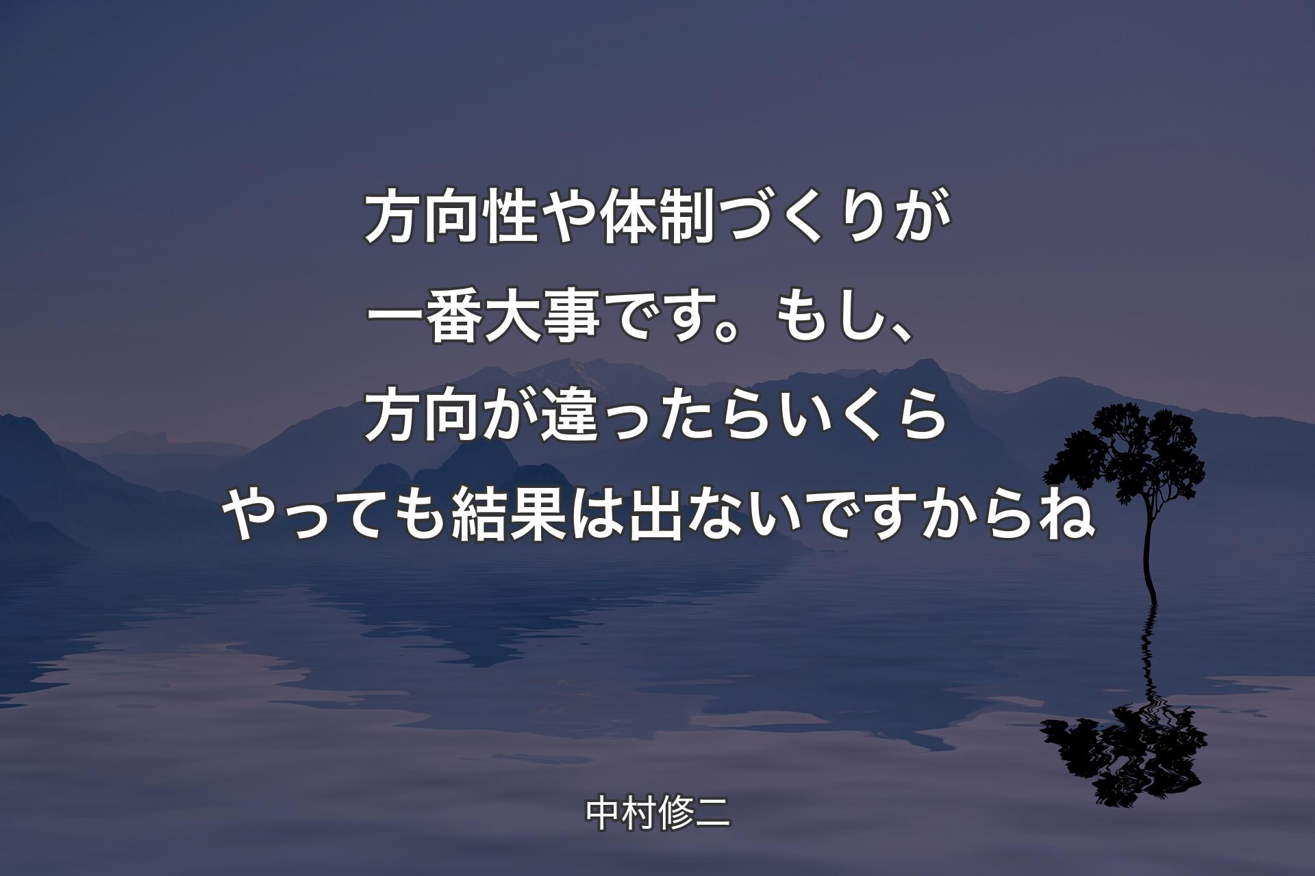 方向性や体制づくりが一番大事です。もし、方向が違ったらいくらやっても結果は出ないですからね - 中村修二