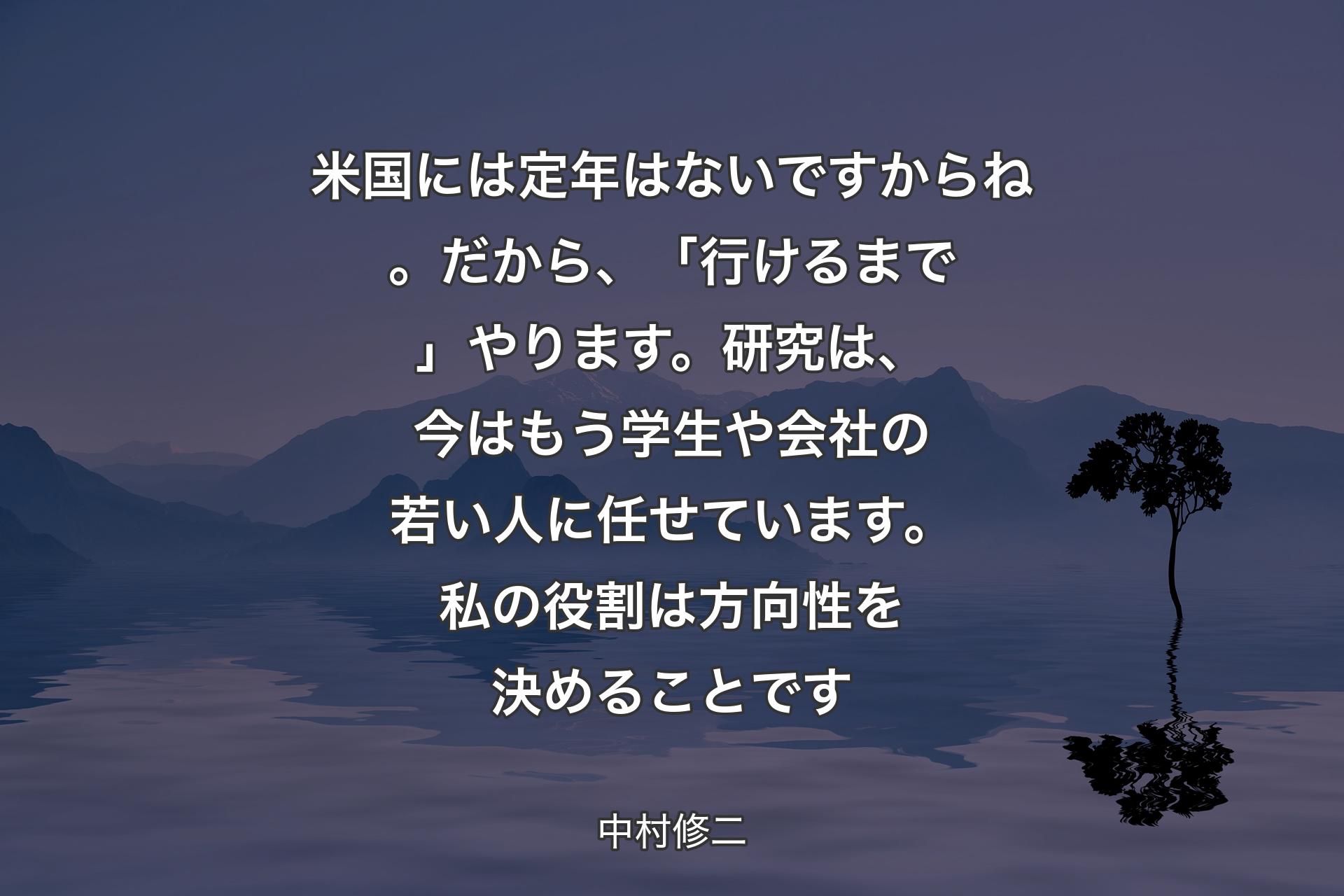 【背景4】米国には定年はないですからね。だから、「行けるまで」やります。研究は、今はもう学生や会社の若い人に任せています。私の役割は方向性を決めることです - 中村修二