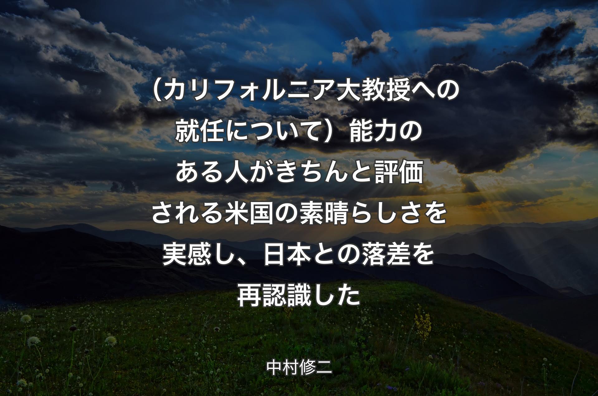 （カリフォルニア大教授への就任について）能力のある人がきちんと評価される米国の素晴らしさを実感し、日本との落差を再認識した - 中村修二
