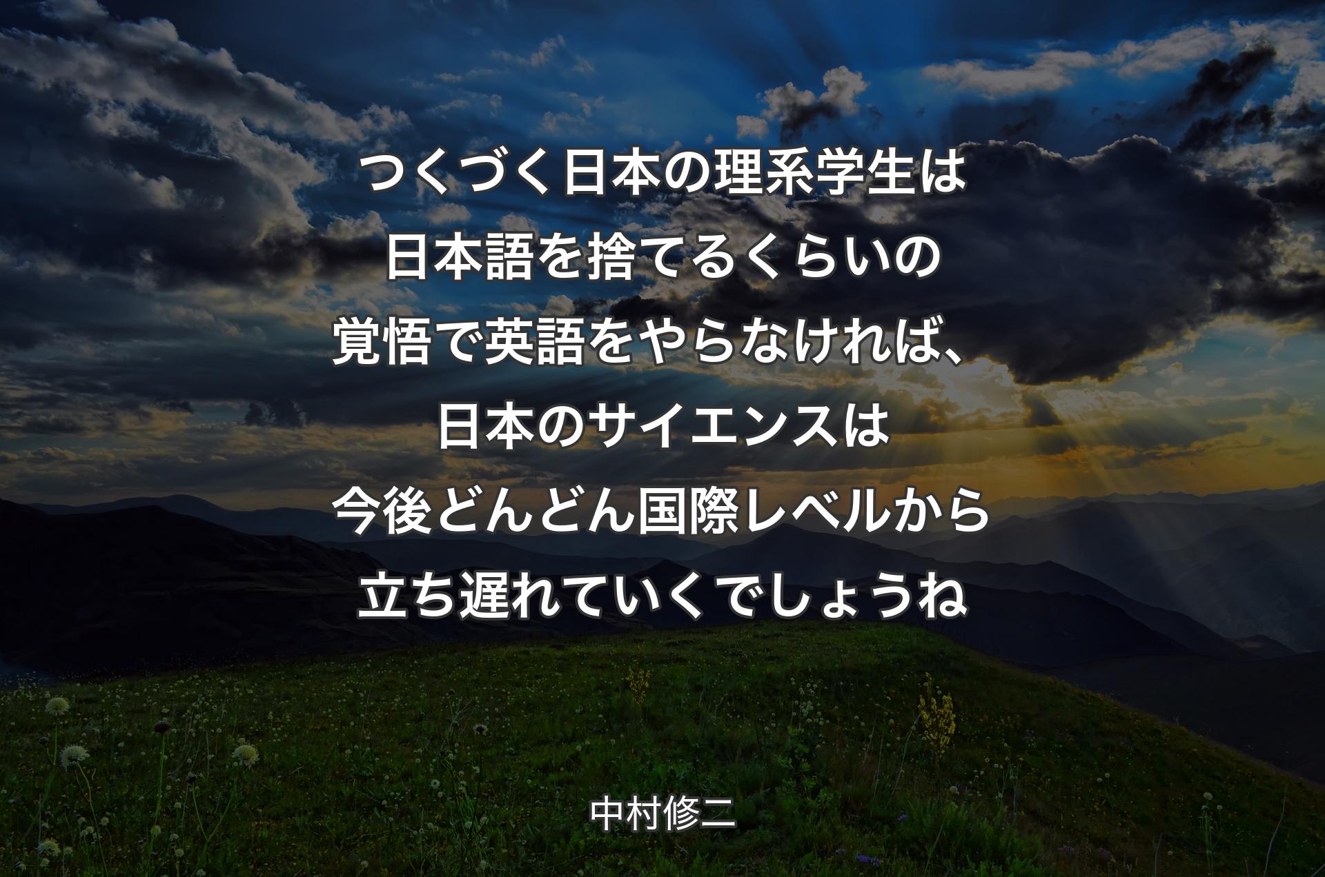 つくづく日本の理系学生は日本語を捨てるくらいの覚悟で英語をやらなければ、日本のサイエンスは今後どんどん国際レベルから立ち遅れていくでしょうね - 中村修二