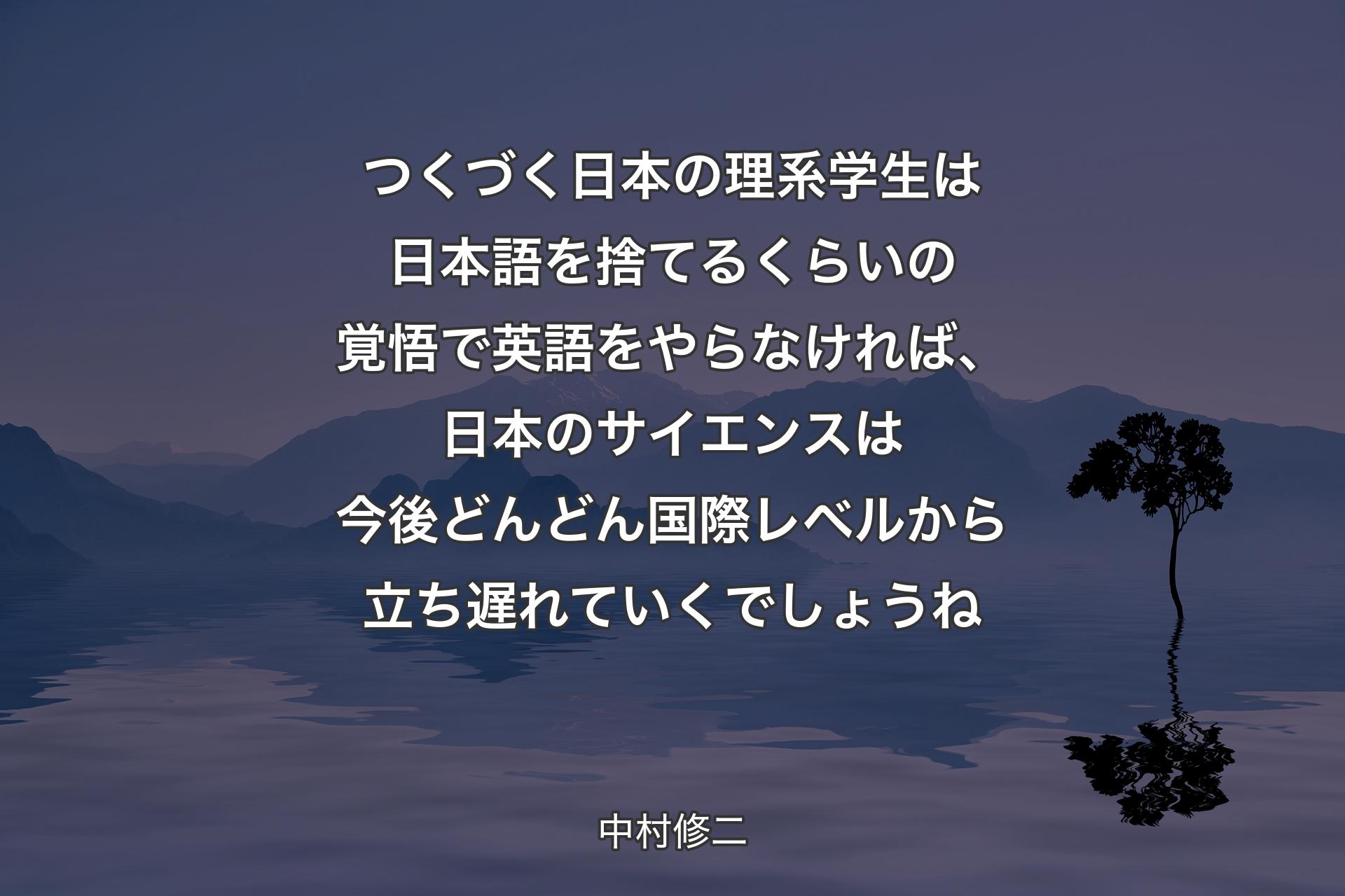 つくづく日本の理系学生は日本語を捨てるくらいの覚悟で英語をやらなければ、日本のサイエンスは今後どんどん国際レベルから立ち遅れていくでしょうね - 中村修二