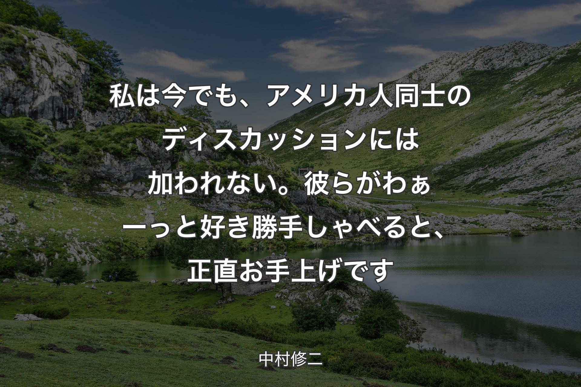 私は今でも、アメリカ人同士のディスカッションには加われない。彼らがわぁーっと好き勝手しゃべると、正直お手上げです - 中村修二