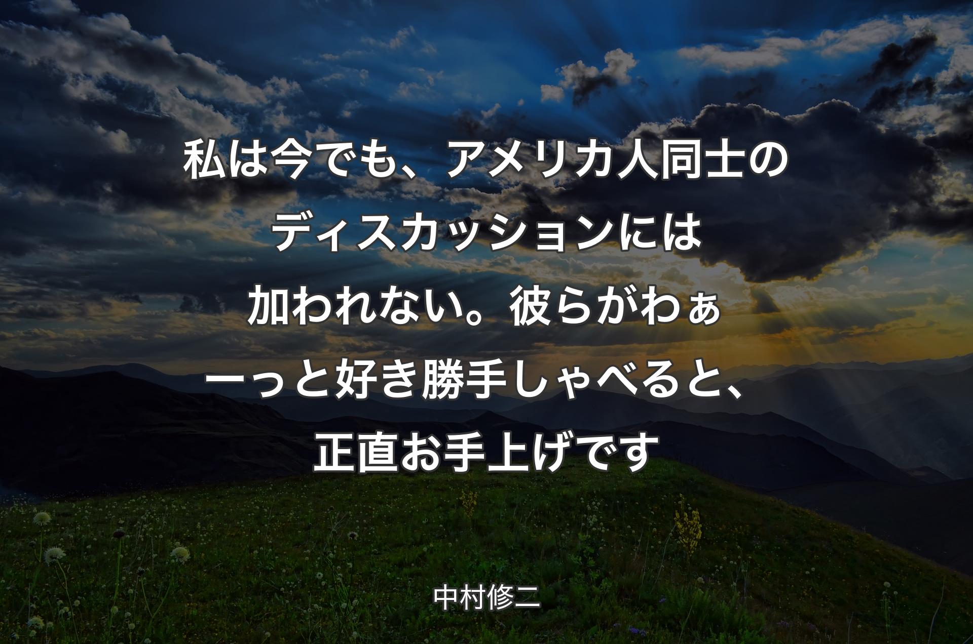 私は今でも、アメリカ人同士のディスカッションには加われない。彼らがわぁーっと好き勝手しゃべると、正直お手上げです - 中村修二